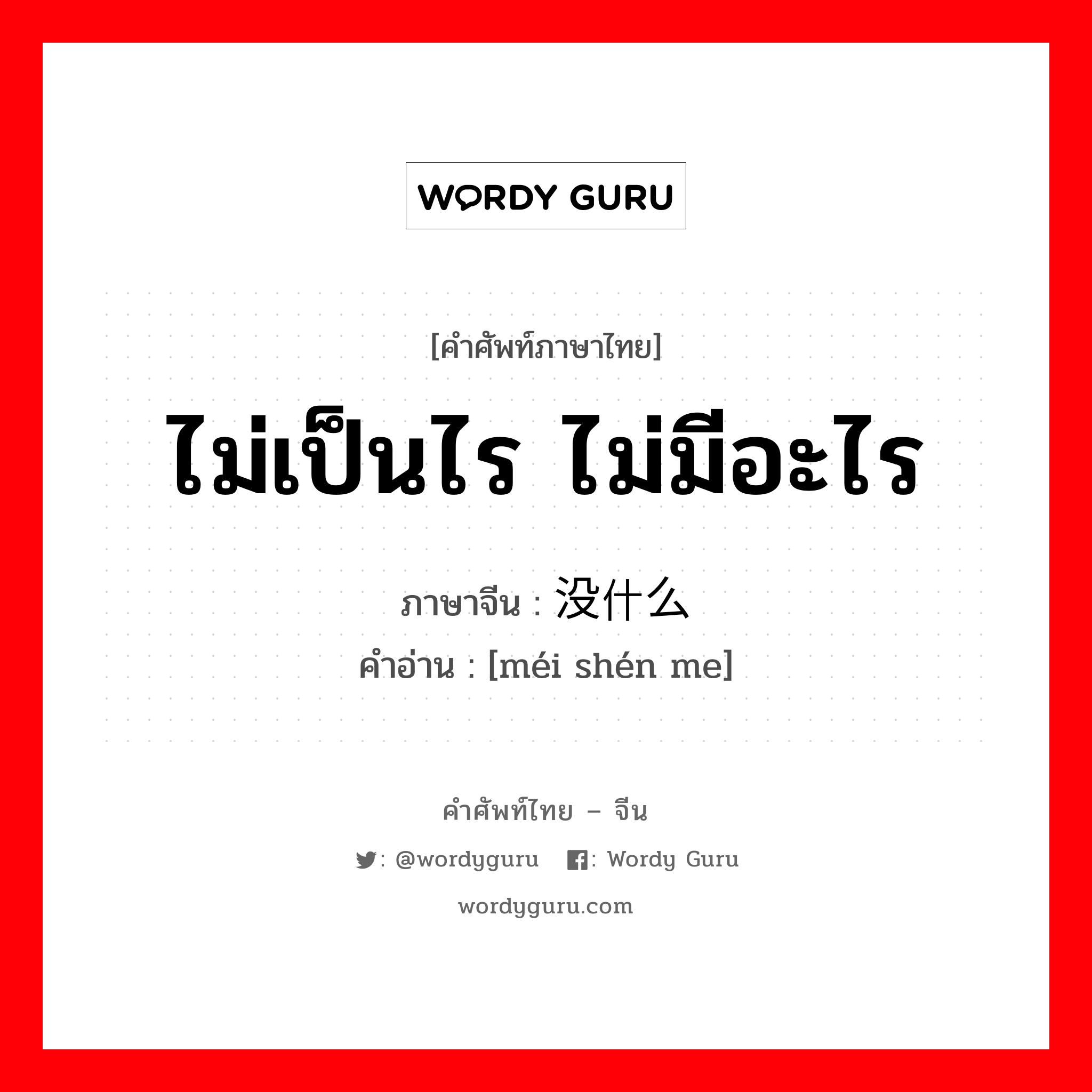 ไม่เป็นไร ไม่มีอะไร ภาษาจีนคืออะไร, คำศัพท์ภาษาไทย - จีน ไม่เป็นไร ไม่มีอะไร ภาษาจีน 没什么 คำอ่าน [méi shén me]