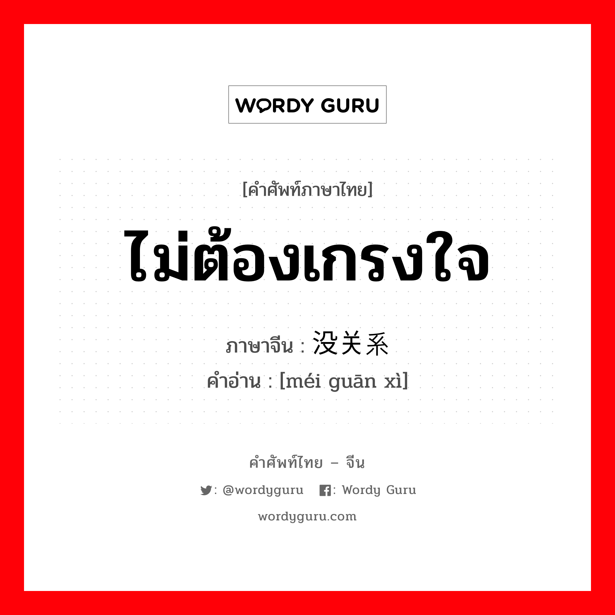 ไม่ต้องเกรงใจ ภาษาจีนคืออะไร, คำศัพท์ภาษาไทย - จีน ไม่ต้องเกรงใจ ภาษาจีน 没关系 คำอ่าน [méi guān xì]