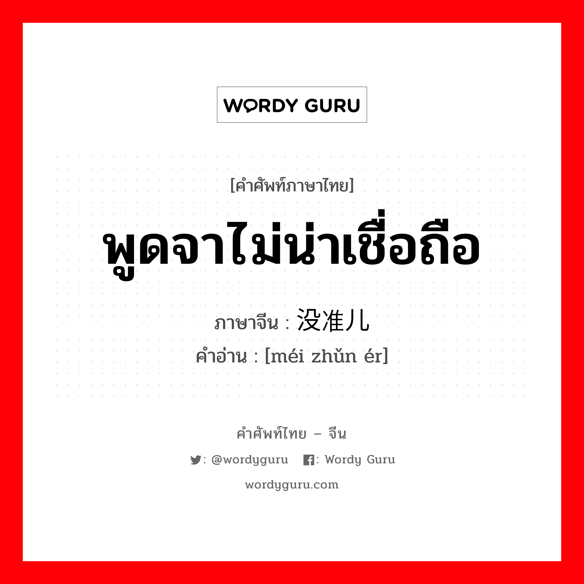 พูดจาไม่น่าเชื่อถือ ภาษาจีนคืออะไร, คำศัพท์ภาษาไทย - จีน พูดจาไม่น่าเชื่อถือ ภาษาจีน 没准儿 คำอ่าน [méi zhǔn ér]