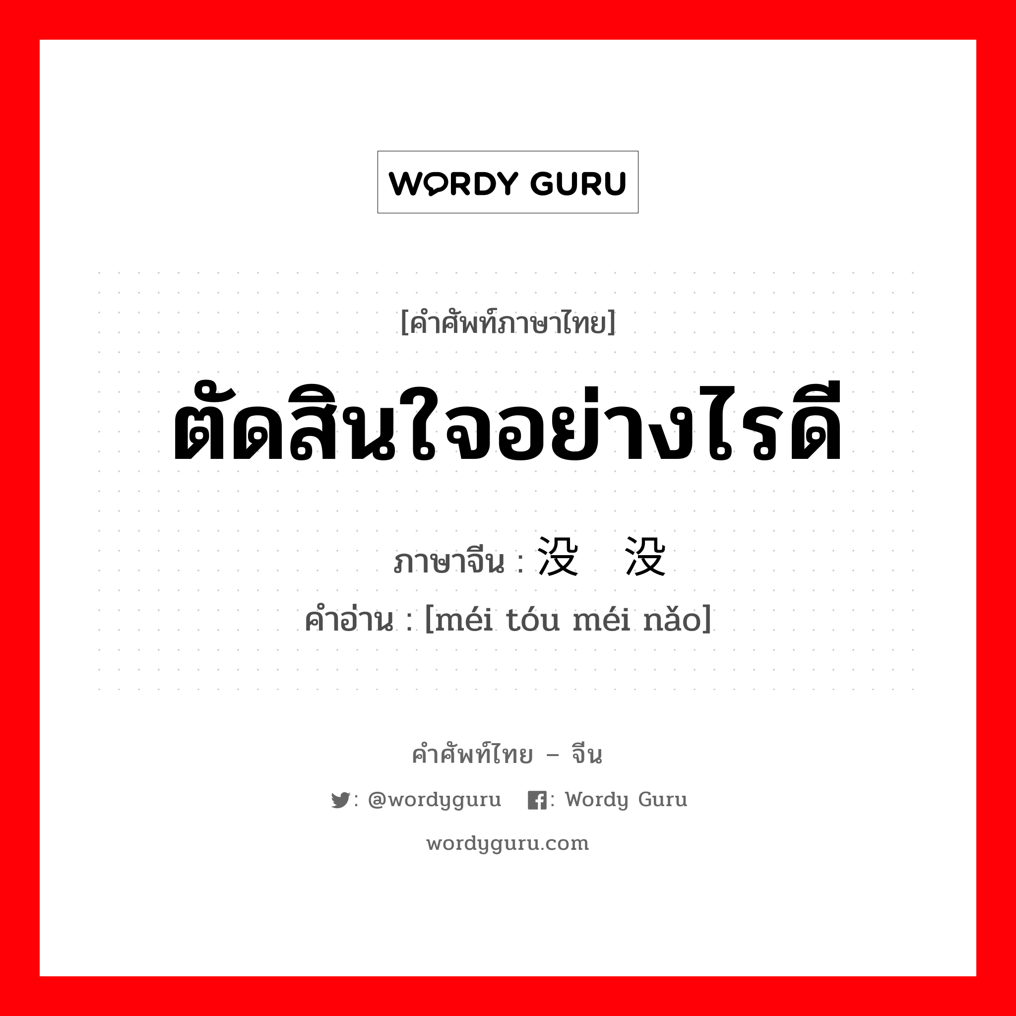 ตัดสินใจอย่างไรดี ภาษาจีนคืออะไร, คำศัพท์ภาษาไทย - จีน ตัดสินใจอย่างไรดี ภาษาจีน 没头没脑 คำอ่าน [méi tóu méi nǎo]