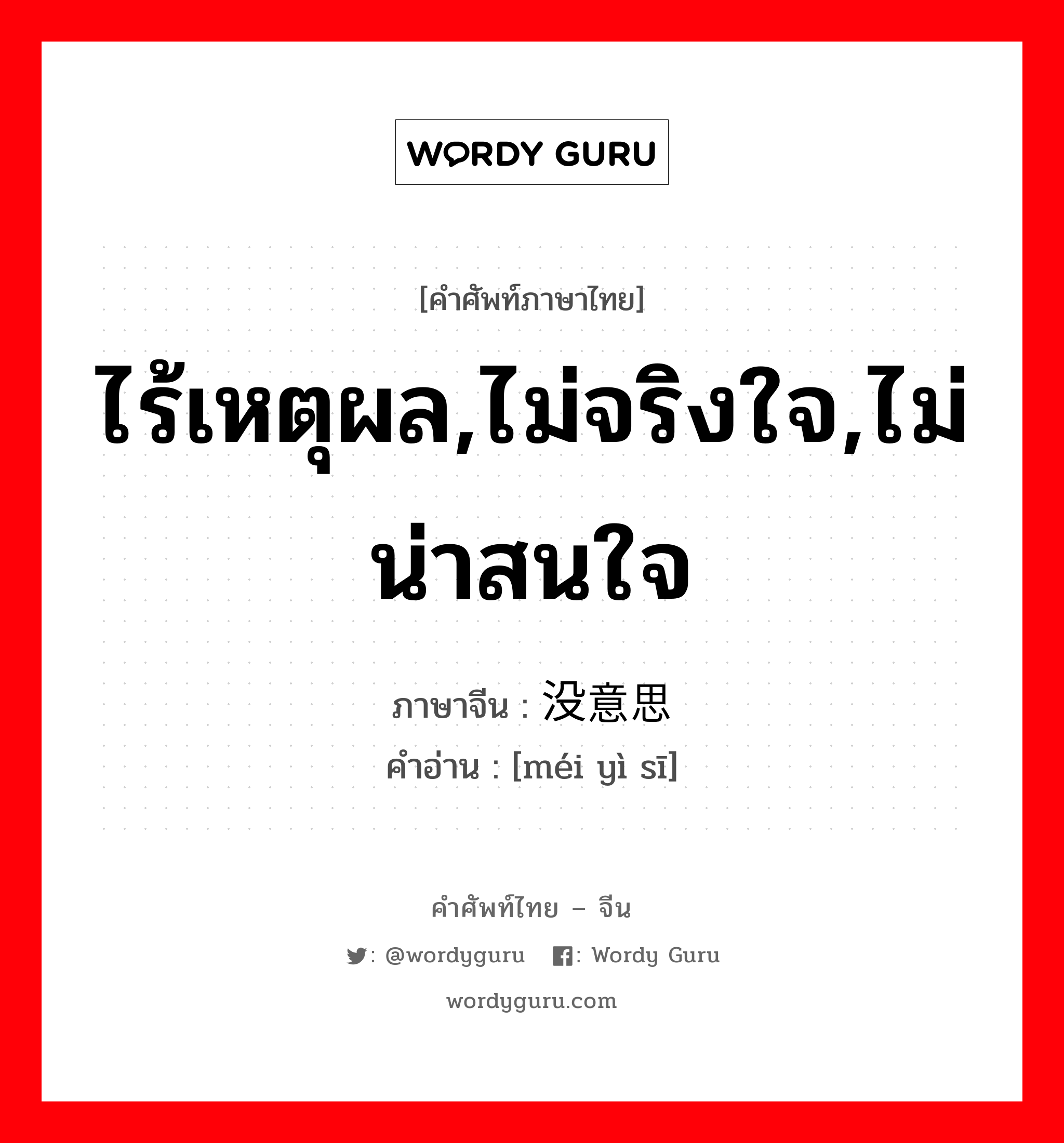 ไร้เหตุผล,ไม่จริงใจ,ไม่น่าสนใจ ภาษาจีนคืออะไร, คำศัพท์ภาษาไทย - จีน ไร้เหตุผล,ไม่จริงใจ,ไม่น่าสนใจ ภาษาจีน 没意思 คำอ่าน [méi yì sī]