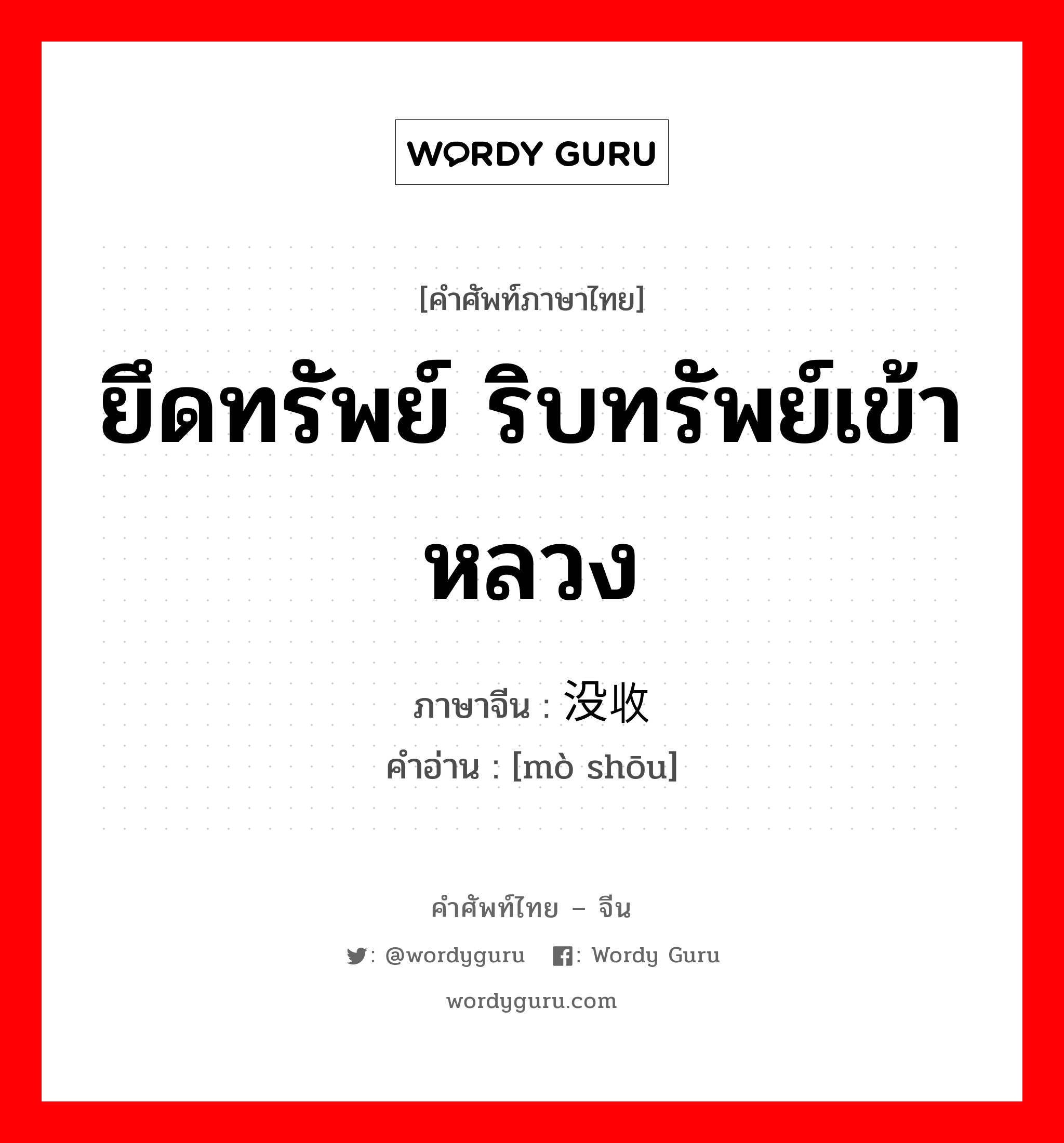 ยึดทรัพย์ ริบทรัพย์เข้าหลวง ภาษาจีนคืออะไร, คำศัพท์ภาษาไทย - จีน ยึดทรัพย์ ริบทรัพย์เข้าหลวง ภาษาจีน 没收 คำอ่าน [mò shōu]