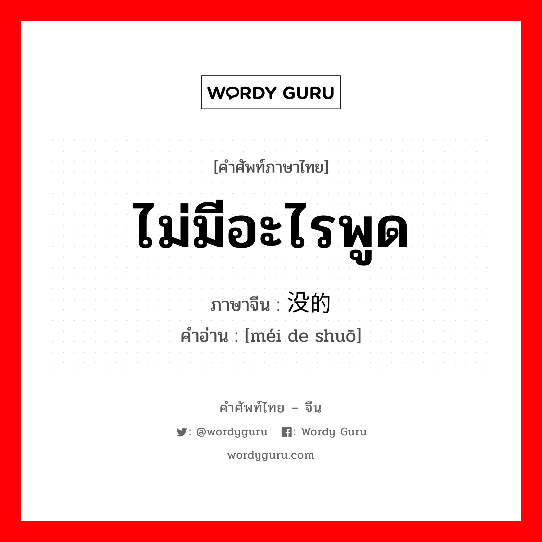 ไม่มีอะไรพูด ภาษาจีนคืออะไร, คำศัพท์ภาษาไทย - จีน ไม่มีอะไรพูด ภาษาจีน 没的说 คำอ่าน [méi de shuō]