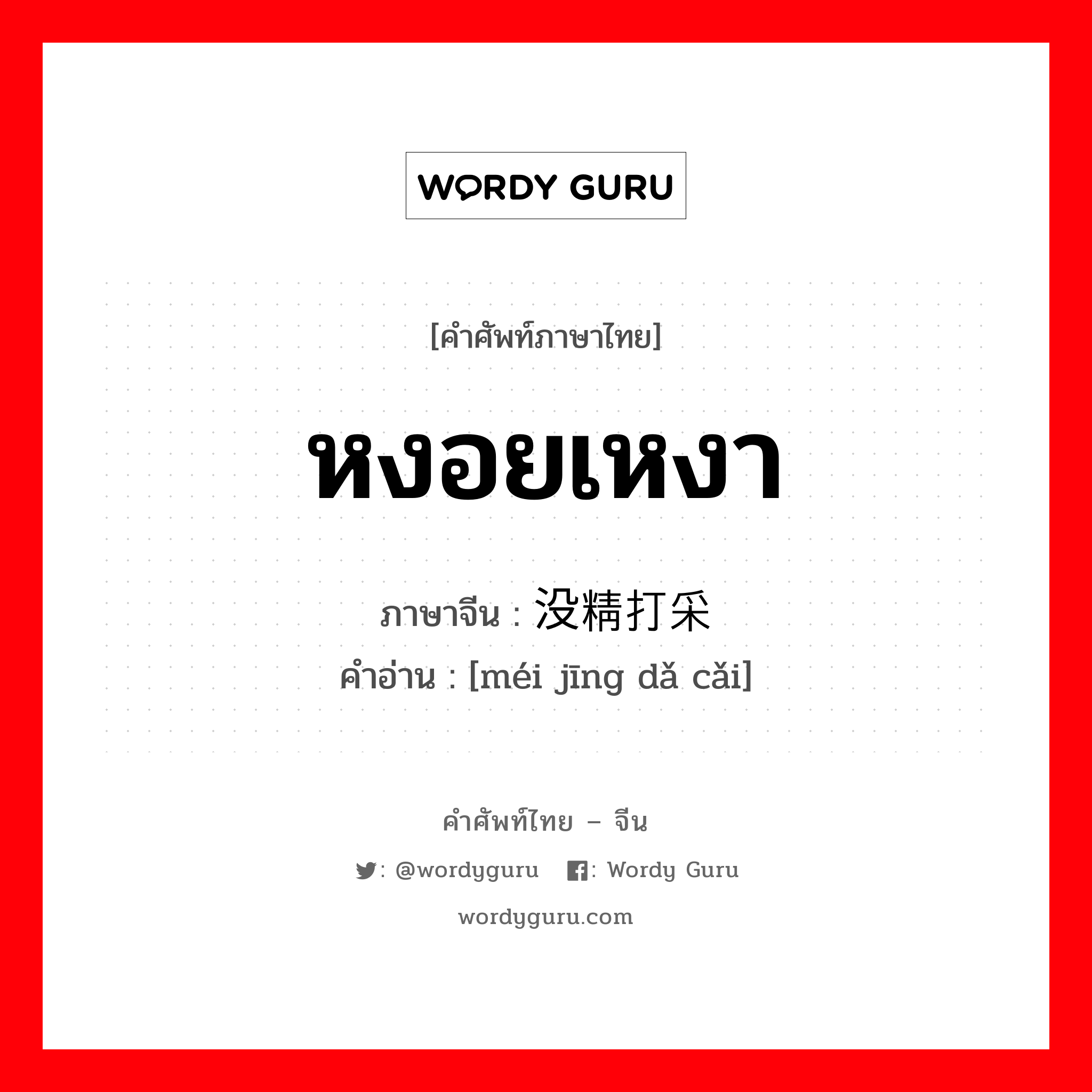 หงอยเหงา ภาษาจีนคืออะไร, คำศัพท์ภาษาไทย - จีน หงอยเหงา ภาษาจีน 没精打采 คำอ่าน [méi jīng dǎ cǎi]