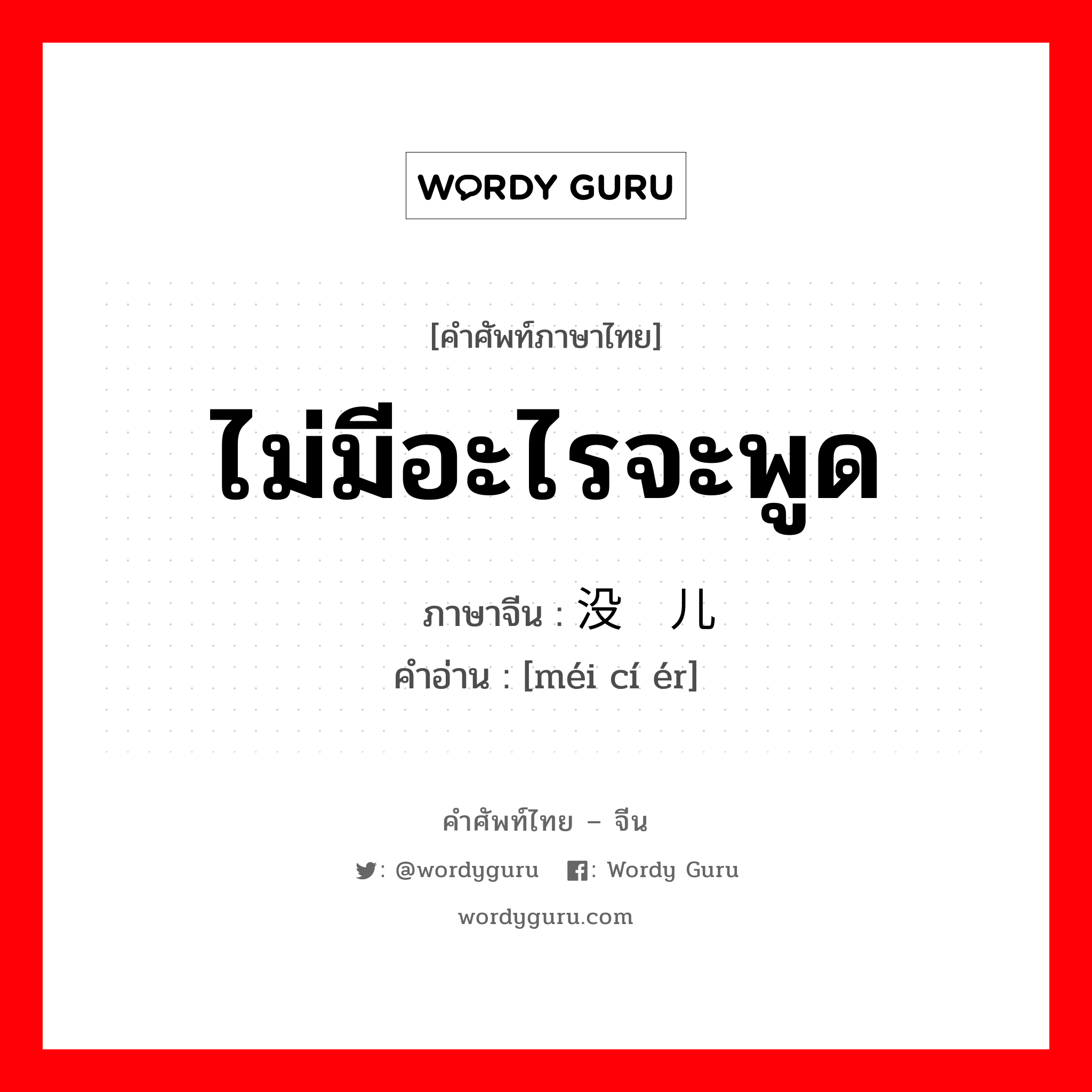 ไม่มีอะไรจะพูด ภาษาจีนคืออะไร, คำศัพท์ภาษาไทย - จีน ไม่มีอะไรจะพูด ภาษาจีน 没词儿 คำอ่าน [méi cí ér]