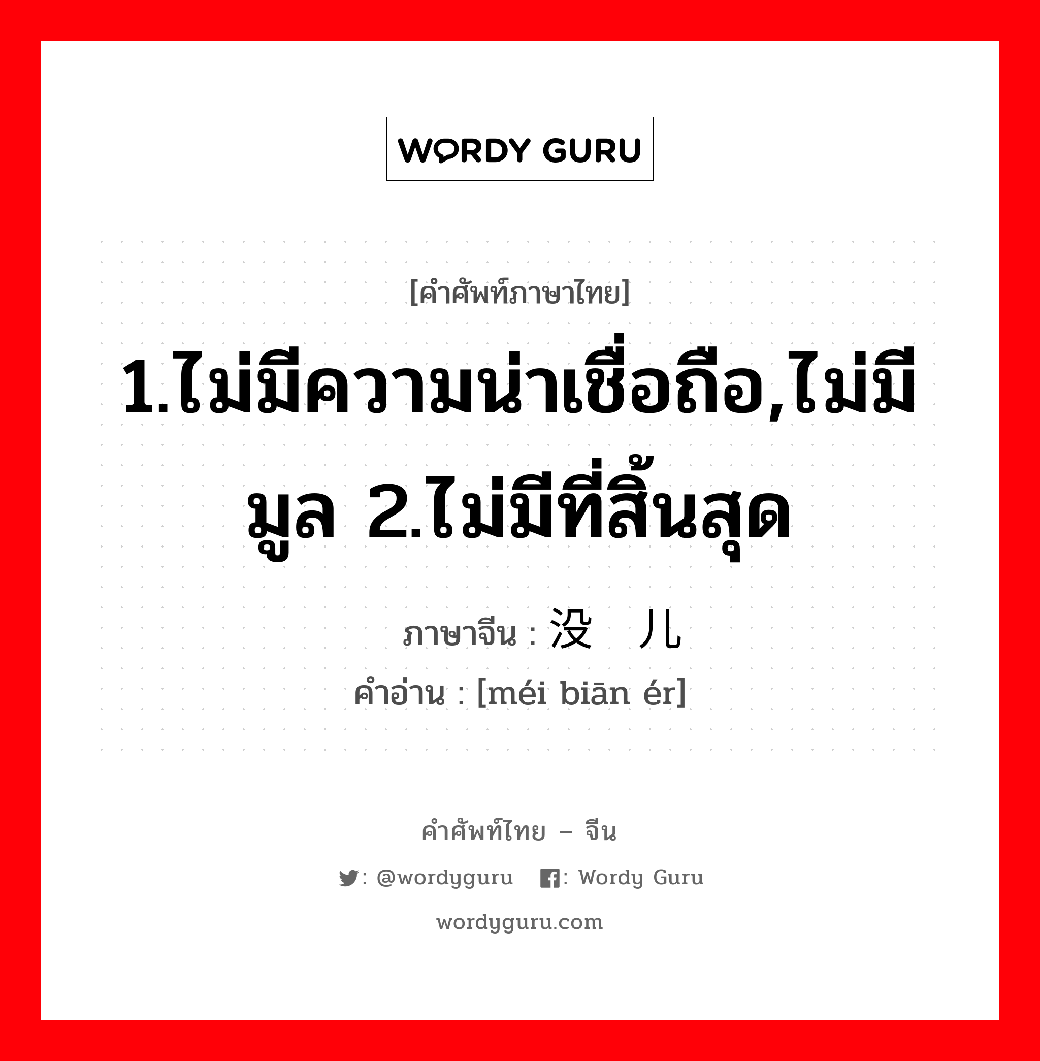 1.ไม่มีความน่าเชื่อถือ,ไม่มีมูล 2.ไม่มีที่สิ้นสุด ภาษาจีนคืออะไร, คำศัพท์ภาษาไทย - จีน 1.ไม่มีความน่าเชื่อถือ,ไม่มีมูล 2.ไม่มีที่สิ้นสุด ภาษาจีน 没边儿 คำอ่าน [méi biān ér]