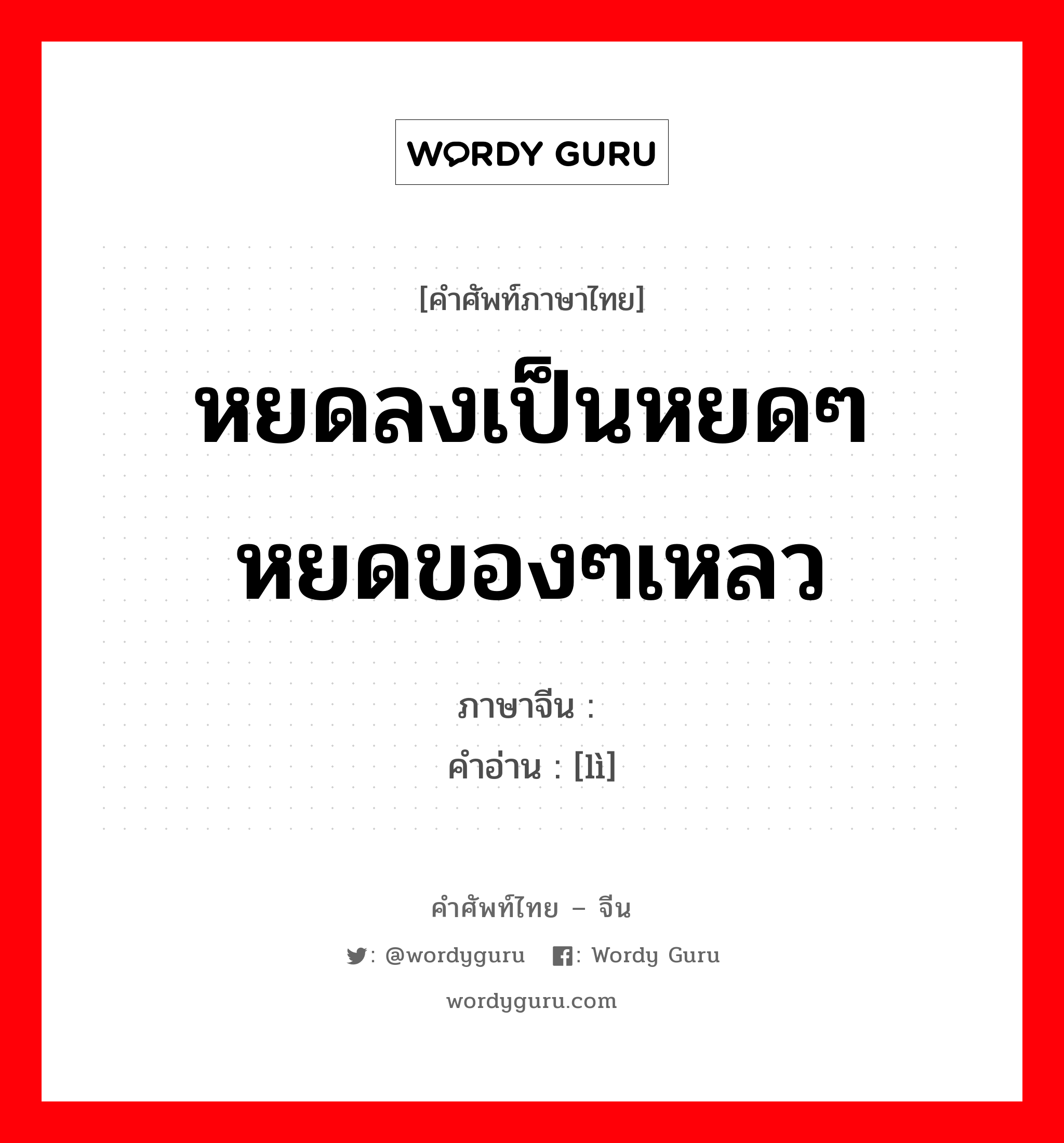 หยดลงเป็นหยดๆ หยดของๆเหลว ภาษาจีนคืออะไร, คำศัพท์ภาษาไทย - จีน หยดลงเป็นหยดๆ หยดของๆเหลว ภาษาจีน 沥 คำอ่าน [lì]