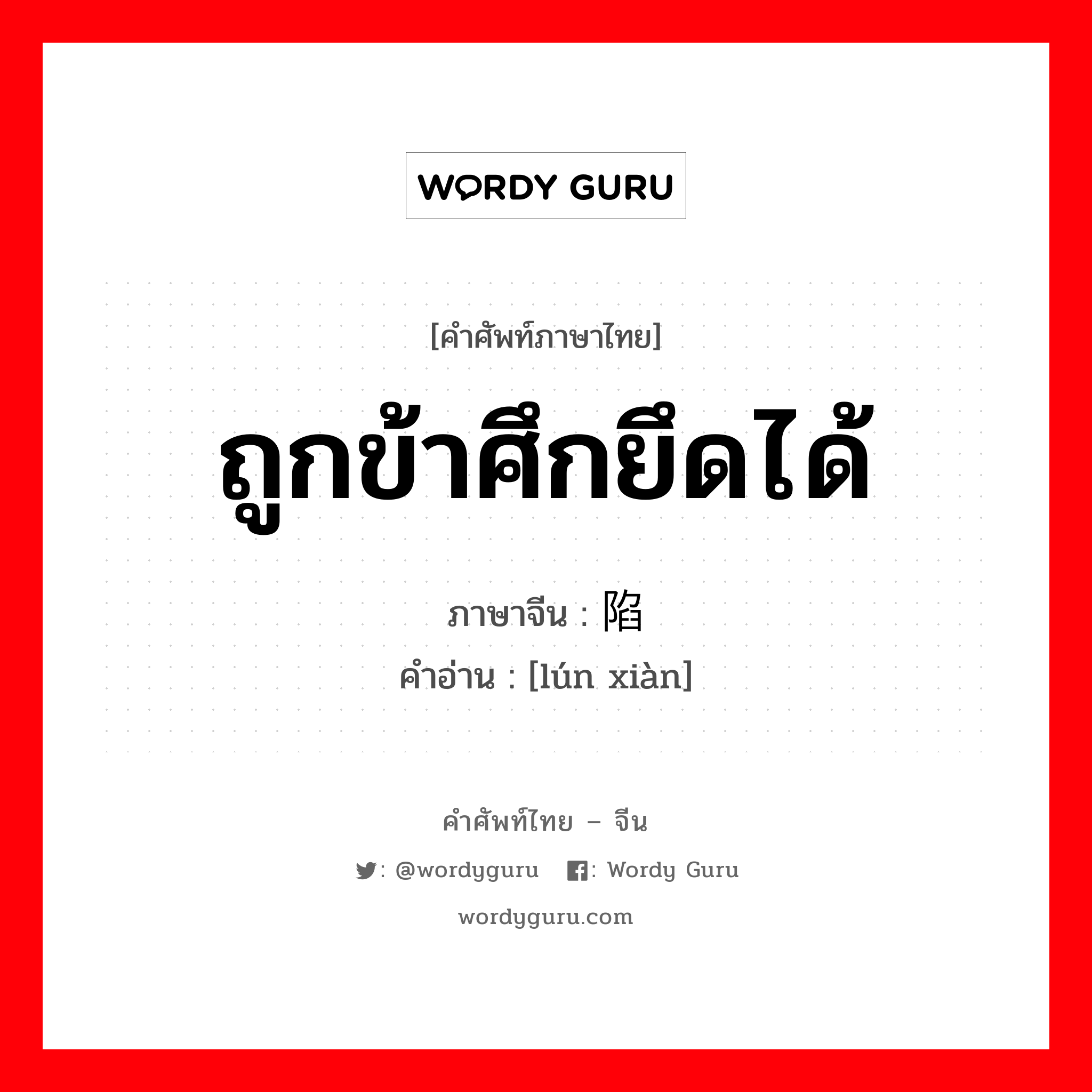 ถูกข้าศึกยึดได้ ภาษาจีนคืออะไร, คำศัพท์ภาษาไทย - จีน ถูกข้าศึกยึดได้ ภาษาจีน 沦陷 คำอ่าน [lún xiàn]