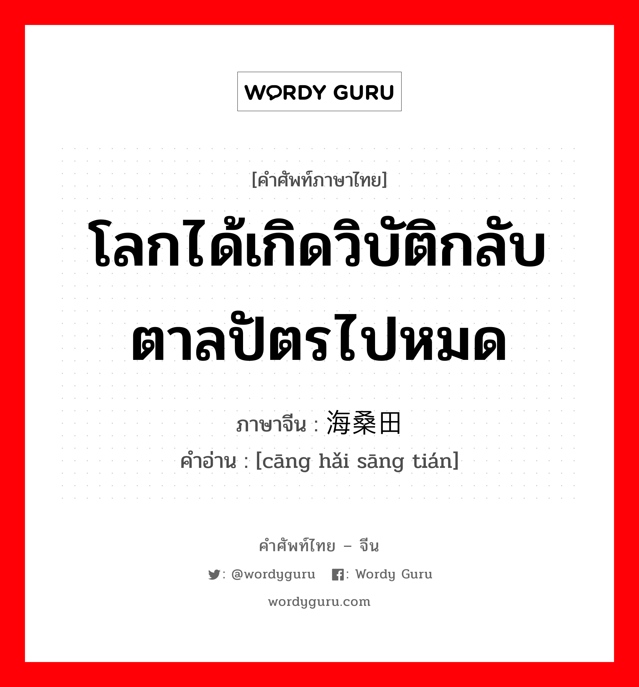 โลกได้เกิดวิบัติกลับตาลปัตรไปหมด ภาษาจีนคืออะไร, คำศัพท์ภาษาไทย - จีน โลกได้เกิดวิบัติกลับตาลปัตรไปหมด ภาษาจีน 沧海桑田 คำอ่าน [cāng hǎi sāng tián]