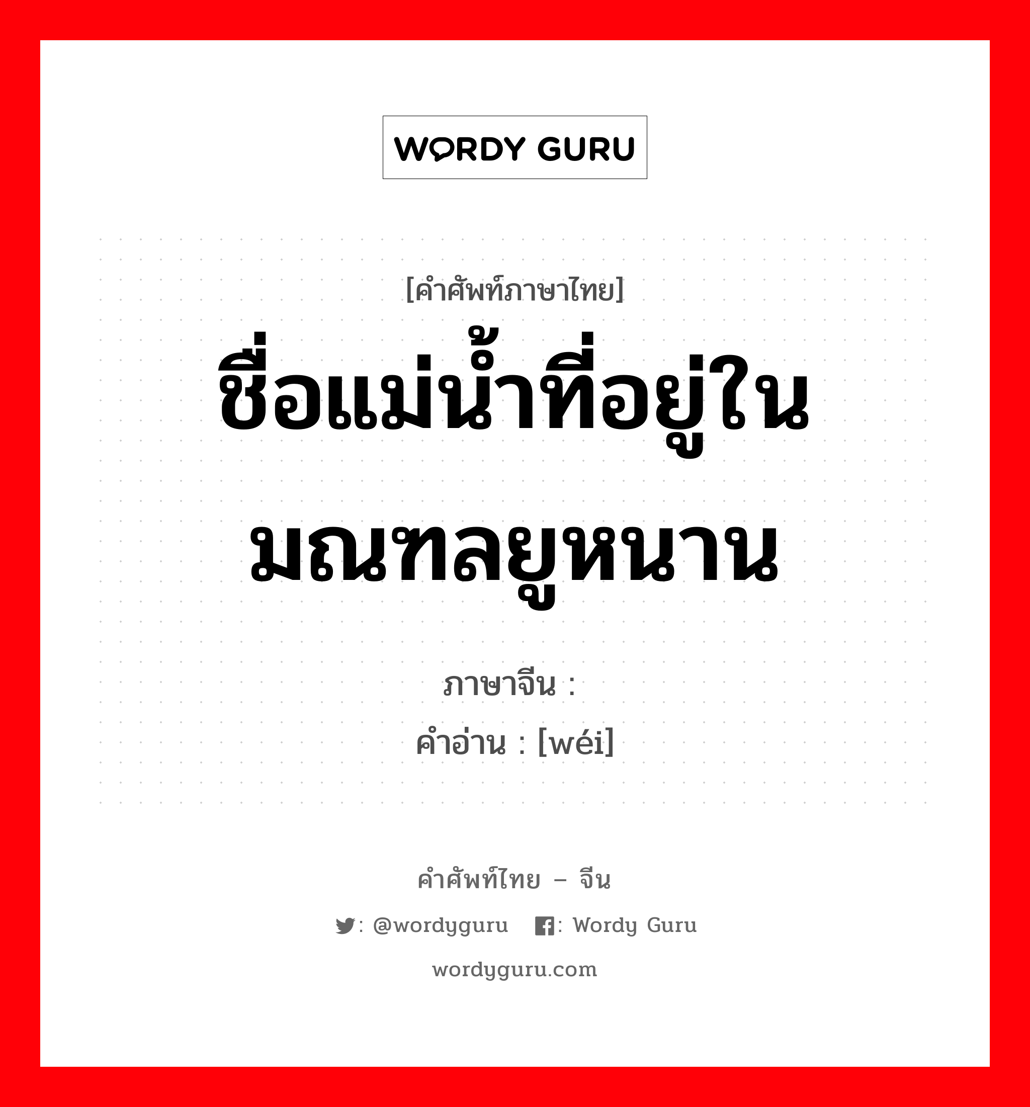 ชื่อแม่น้ำที่อยู่ในมณฑลยูหนาน ภาษาจีนคืออะไร, คำศัพท์ภาษาไทย - จีน ชื่อแม่น้ำที่อยู่ในมณฑลยูหนาน ภาษาจีน 沩 คำอ่าน [wéi]