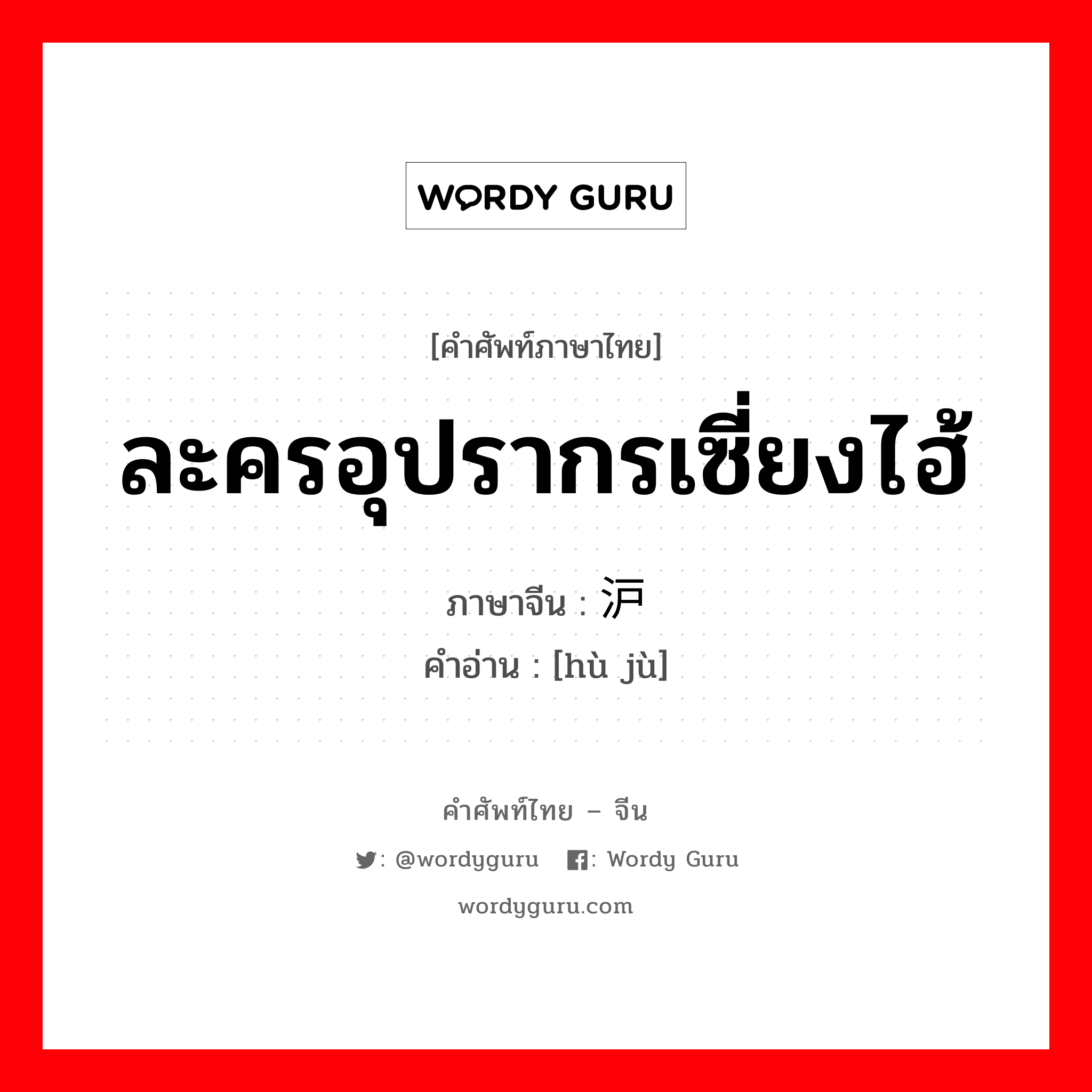 ละครอุปรากรเซี่ยงไฮ้ ภาษาจีนคืออะไร, คำศัพท์ภาษาไทย - จีน ละครอุปรากรเซี่ยงไฮ้ ภาษาจีน 沪剧 คำอ่าน [hù jù]