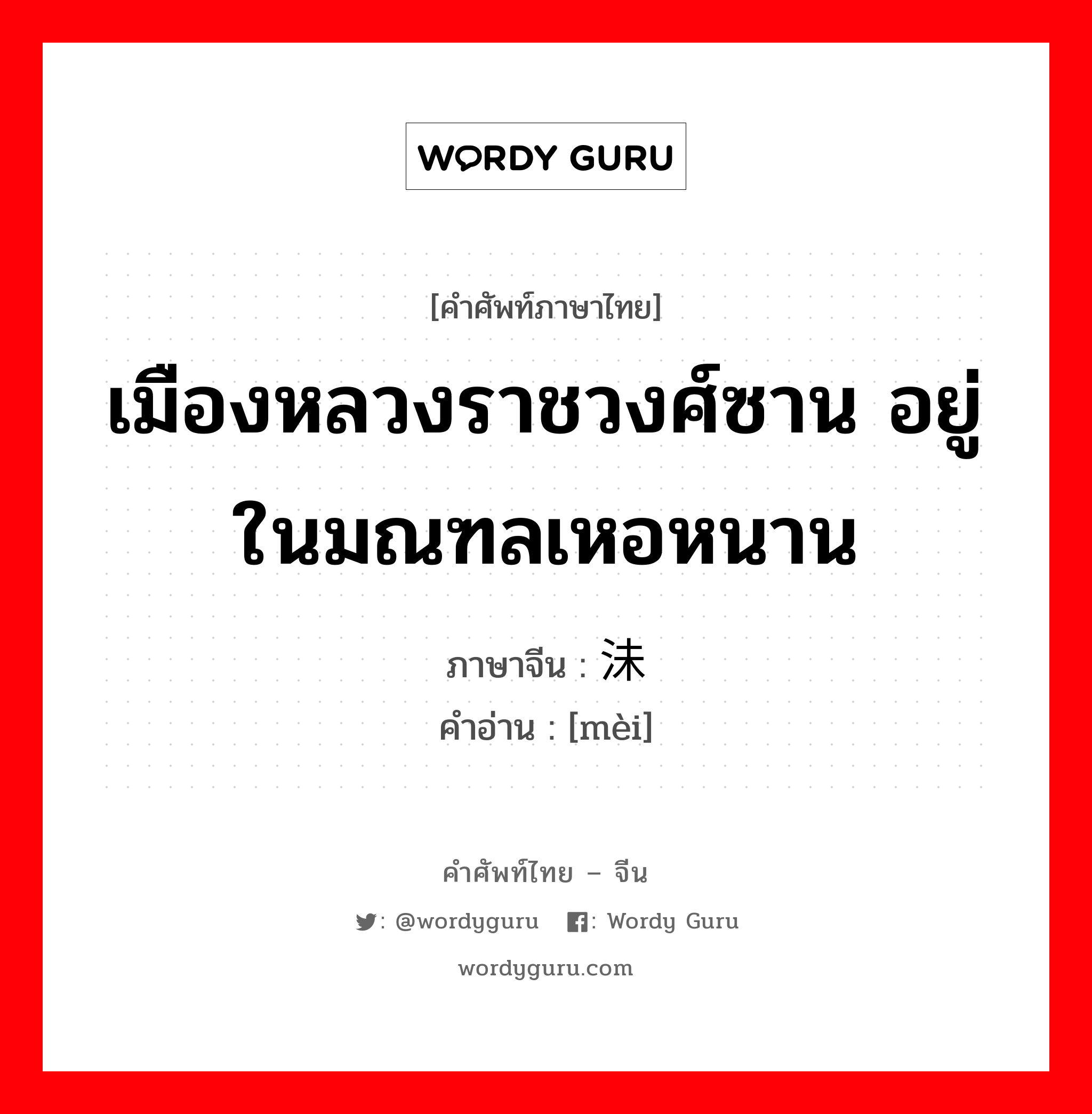 เมืองหลวงราชวงศ์ซาน อยู่ในมณฑลเหอหนาน ภาษาจีนคืออะไร, คำศัพท์ภาษาไทย - จีน เมืองหลวงราชวงศ์ซาน อยู่ในมณฑลเหอหนาน ภาษาจีน 沬 คำอ่าน [mèi]