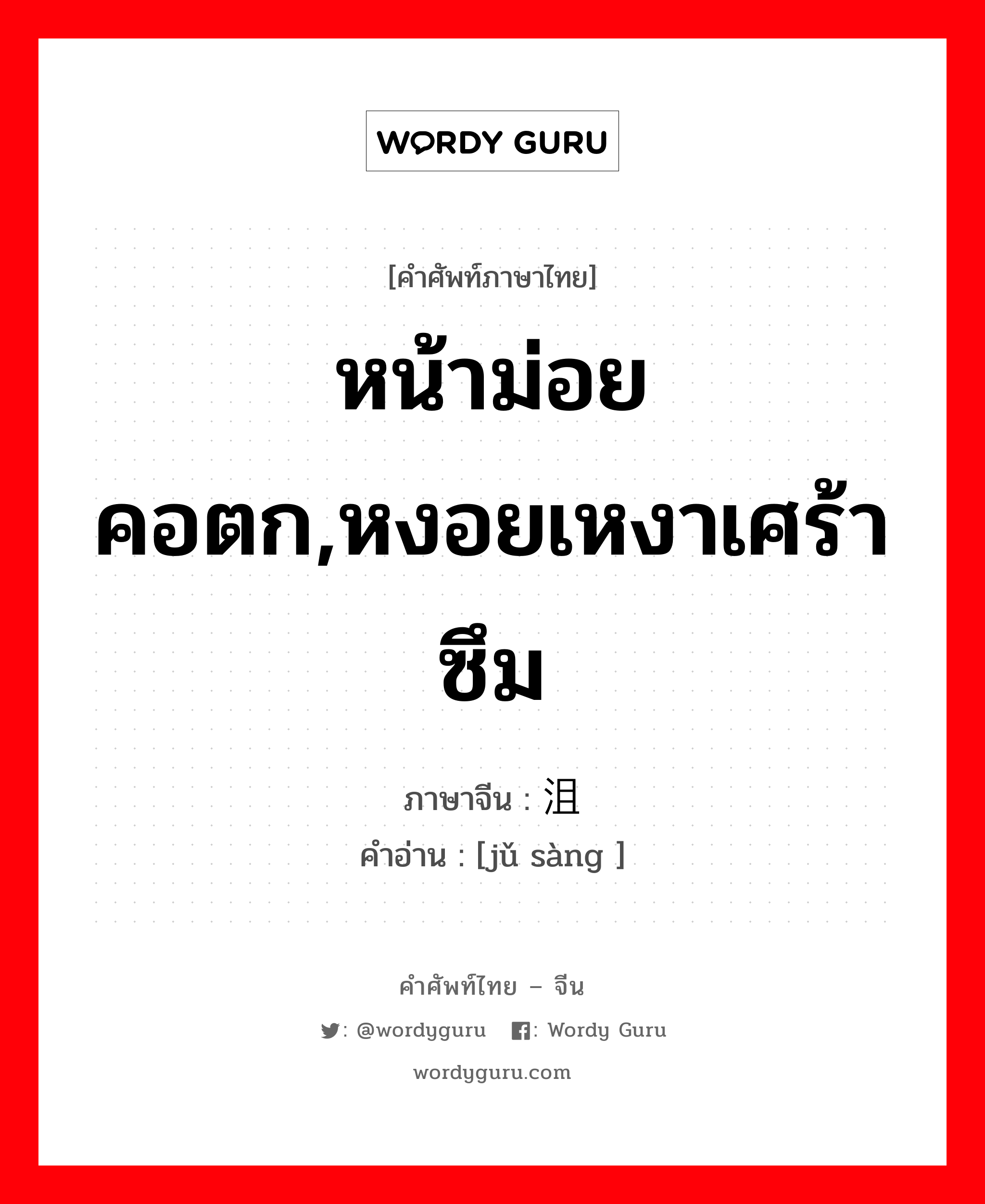 หน้าม่อยคอตก,หงอยเหงาเศร้าซึม ภาษาจีนคืออะไร, คำศัพท์ภาษาไทย - จีน หน้าม่อยคอตก,หงอยเหงาเศร้าซึม ภาษาจีน 沮丧 คำอ่าน [jǔ sàng ]