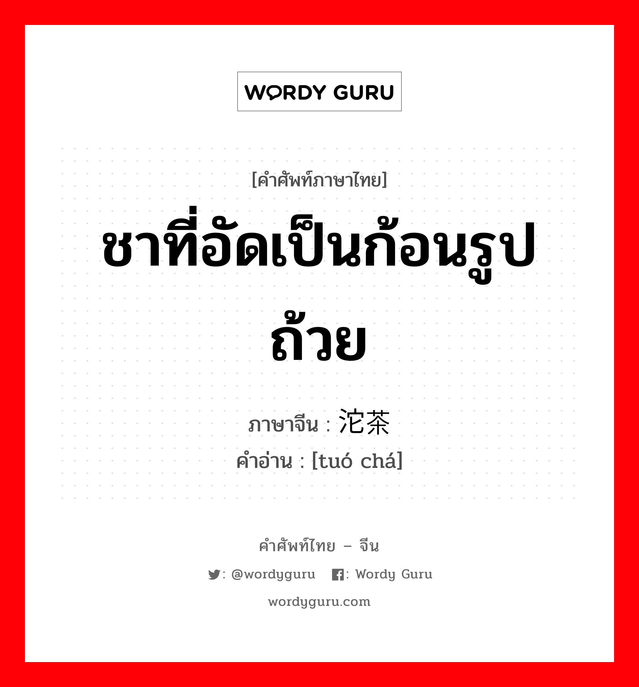 ชาที่อัดเป็นก้อนรูปถ้วย ภาษาจีนคืออะไร, คำศัพท์ภาษาไทย - จีน ชาที่อัดเป็นก้อนรูปถ้วย ภาษาจีน 沱茶 คำอ่าน [tuó chá]