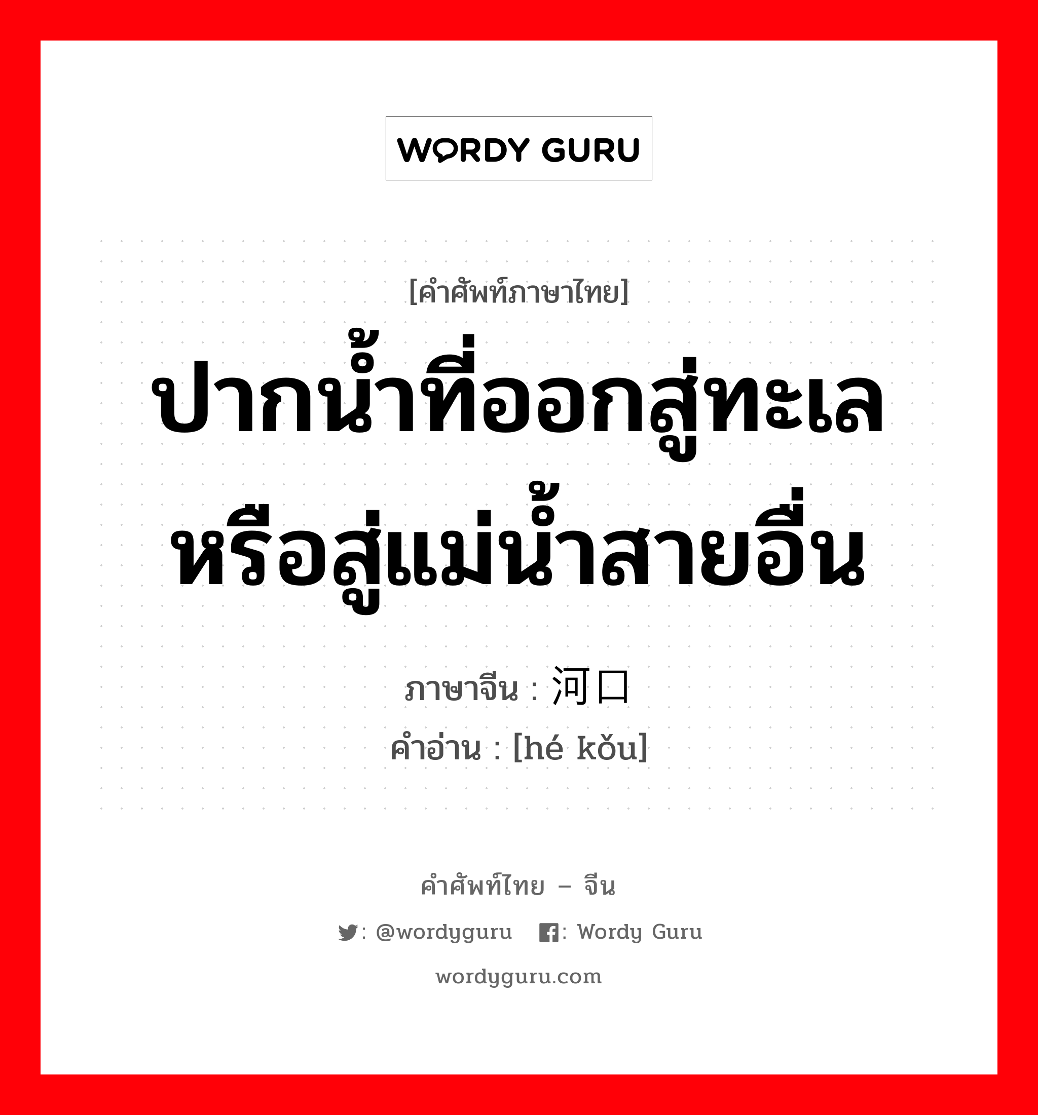 ปากน้ำที่ออกสู่ทะเล หรือสู่แม่น้ำสายอื่น ภาษาจีนคืออะไร, คำศัพท์ภาษาไทย - จีน ปากน้ำที่ออกสู่ทะเล หรือสู่แม่น้ำสายอื่น ภาษาจีน 河口 คำอ่าน [hé kǒu]