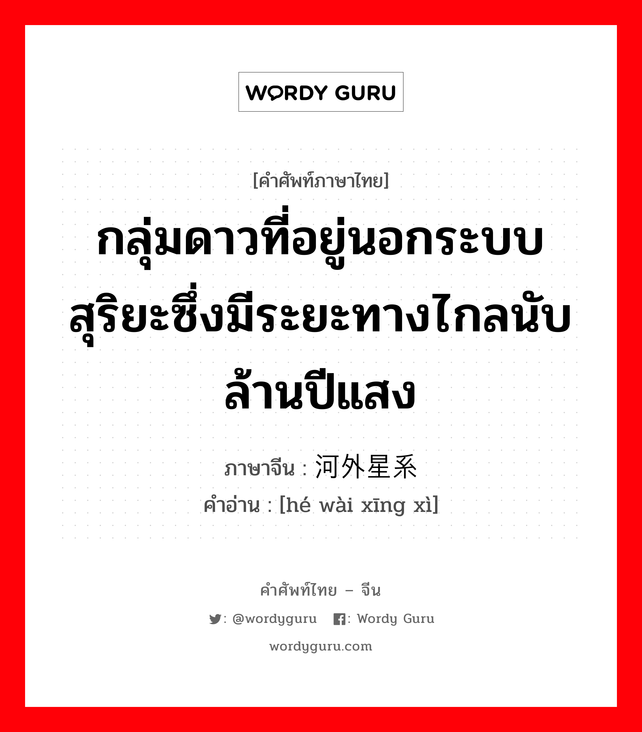 กลุ่มดาวที่อยู่นอกระบบสุริยะซึ่งมีระยะทางไกลนับล้านปีแสง ภาษาจีนคืออะไร, คำศัพท์ภาษาไทย - จีน กลุ่มดาวที่อยู่นอกระบบสุริยะซึ่งมีระยะทางไกลนับล้านปีแสง ภาษาจีน 河外星系 คำอ่าน [hé wài xīng xì]