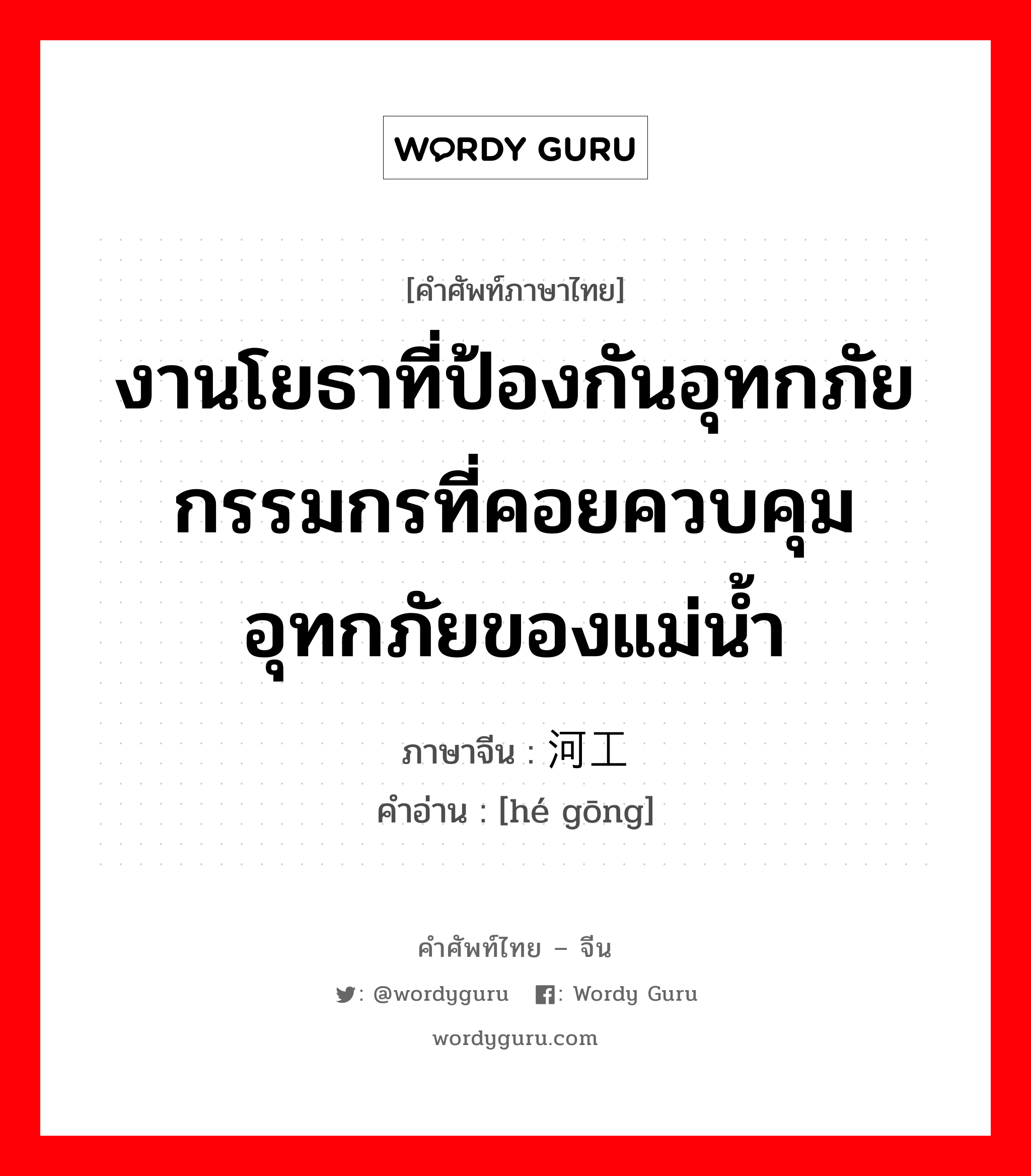 งานโยธาที่ป้องกันอุทกภัย กรรมกรที่คอยควบคุมอุทกภัยของแม่น้ำ ภาษาจีนคืออะไร, คำศัพท์ภาษาไทย - จีน งานโยธาที่ป้องกันอุทกภัย กรรมกรที่คอยควบคุมอุทกภัยของแม่น้ำ ภาษาจีน 河工 คำอ่าน [hé gōng]