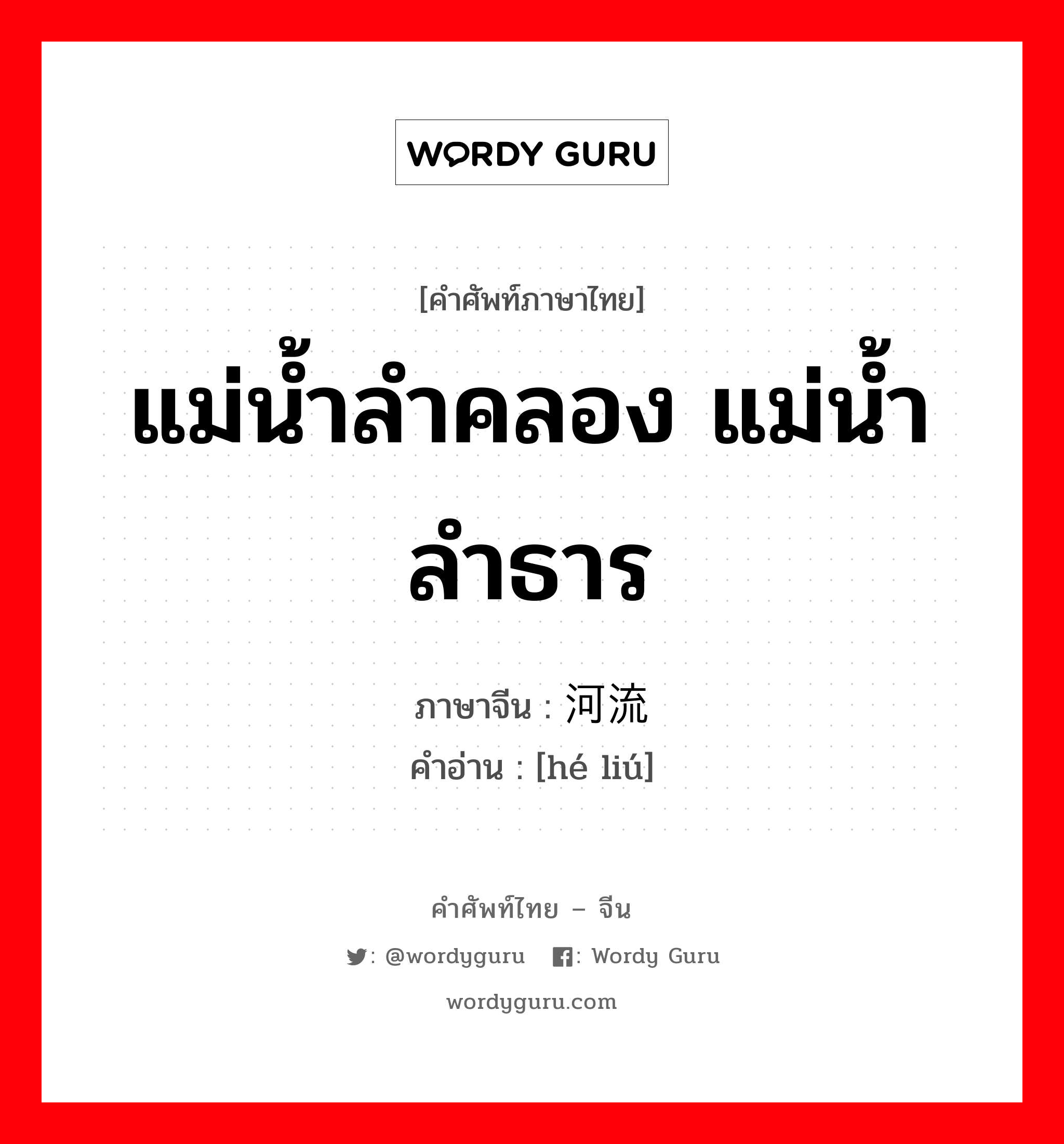 แม่น้ำลำคลอง แม่น้ำลำธาร ภาษาจีนคืออะไร, คำศัพท์ภาษาไทย - จีน แม่น้ำลำคลอง แม่น้ำลำธาร ภาษาจีน 河流 คำอ่าน [hé liú]