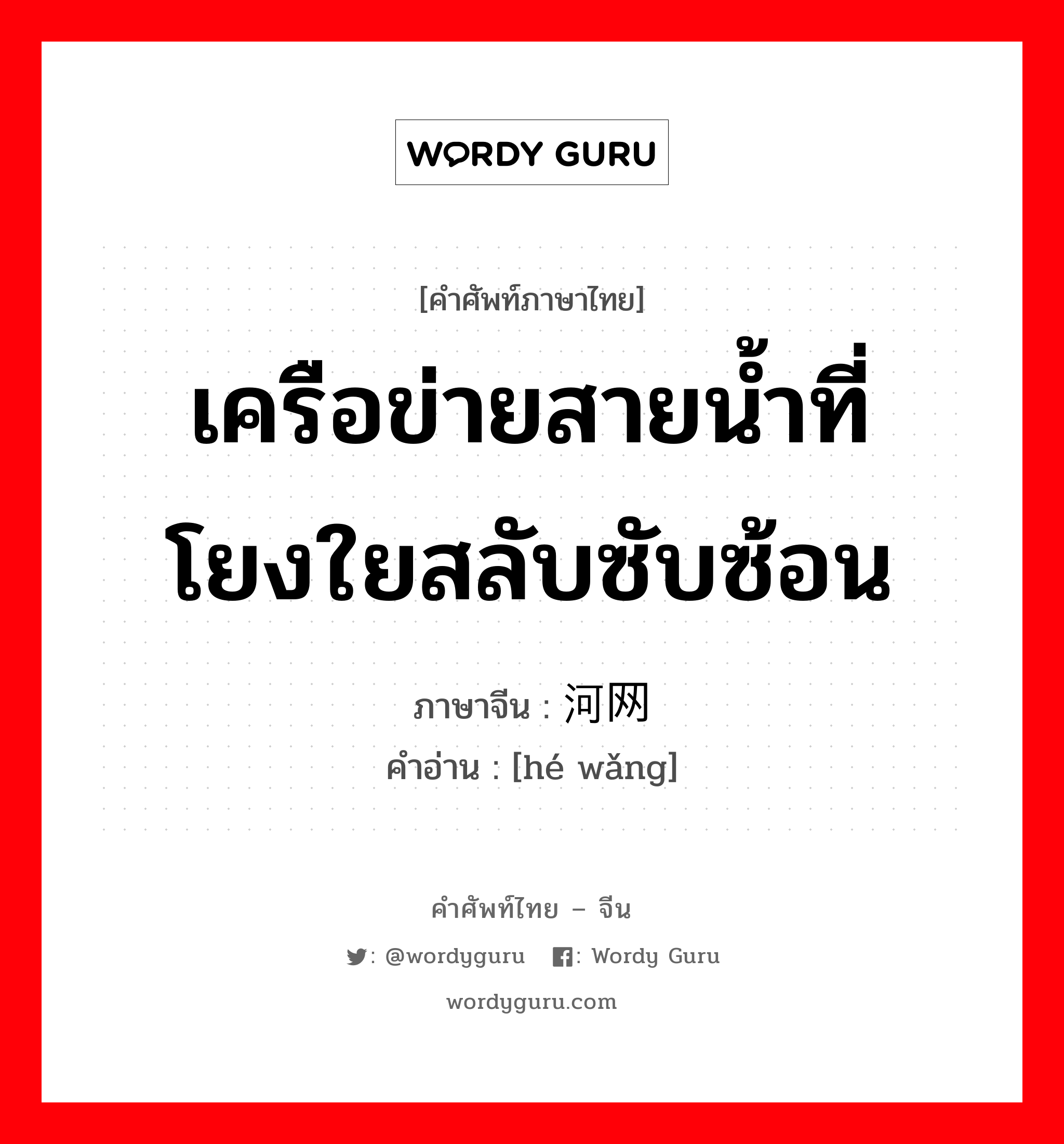 เครือข่ายสายน้ำที่โยงใยสลับซับซ้อน ภาษาจีนคืออะไร, คำศัพท์ภาษาไทย - จีน เครือข่ายสายน้ำที่โยงใยสลับซับซ้อน ภาษาจีน 河网 คำอ่าน [hé wǎng]