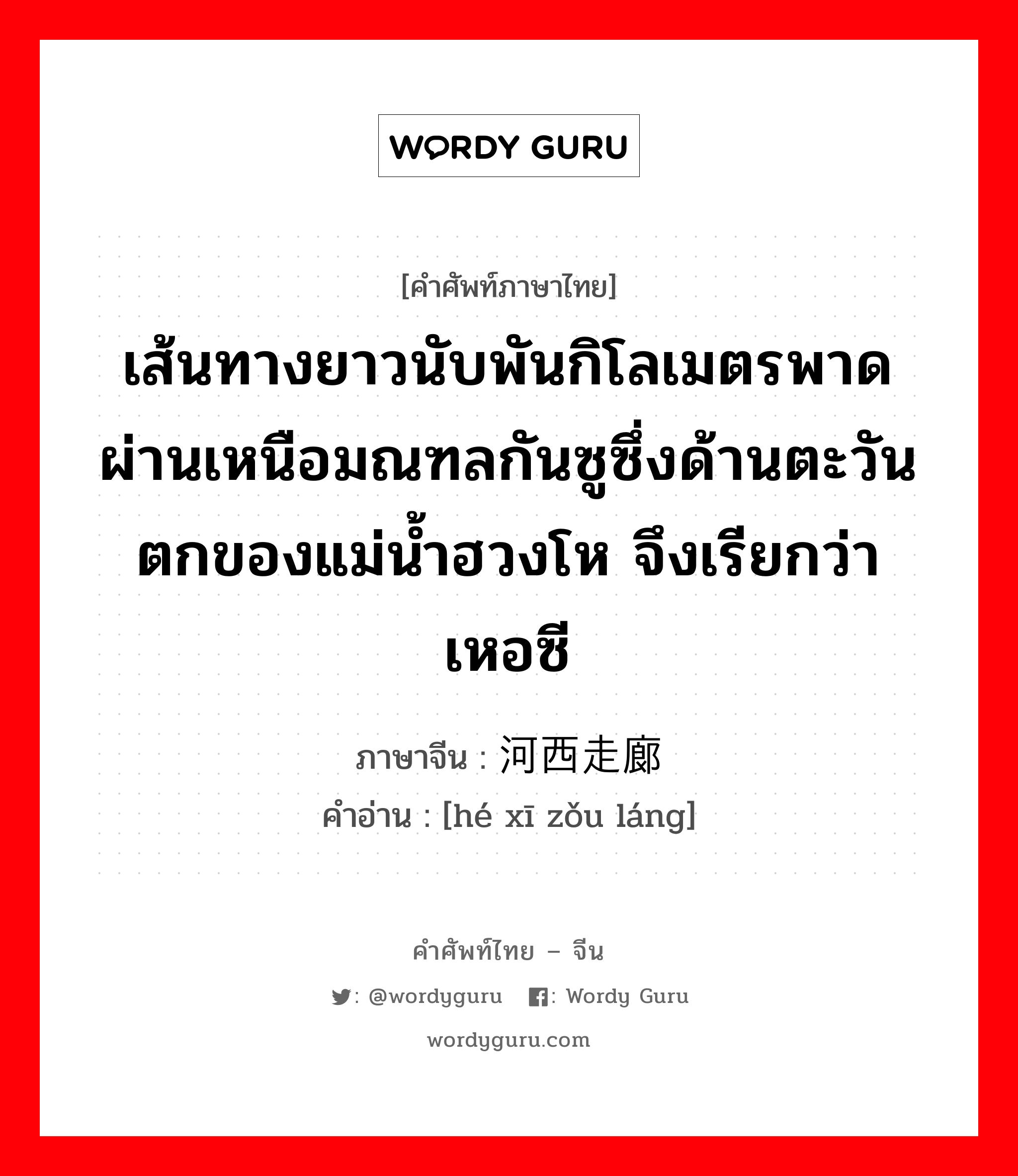 เส้นทางยาวนับพันกิโลเมตรพาดผ่านเหนือมณฑลกันซูซึ่งด้านตะวันตกของแม่น้ำฮวงโห จึงเรียกว่า เหอซี ภาษาจีนคืออะไร, คำศัพท์ภาษาไทย - จีน เส้นทางยาวนับพันกิโลเมตรพาดผ่านเหนือมณฑลกันซูซึ่งด้านตะวันตกของแม่น้ำฮวงโห จึงเรียกว่า เหอซี ภาษาจีน 河西走廊 คำอ่าน [hé xī zǒu láng]