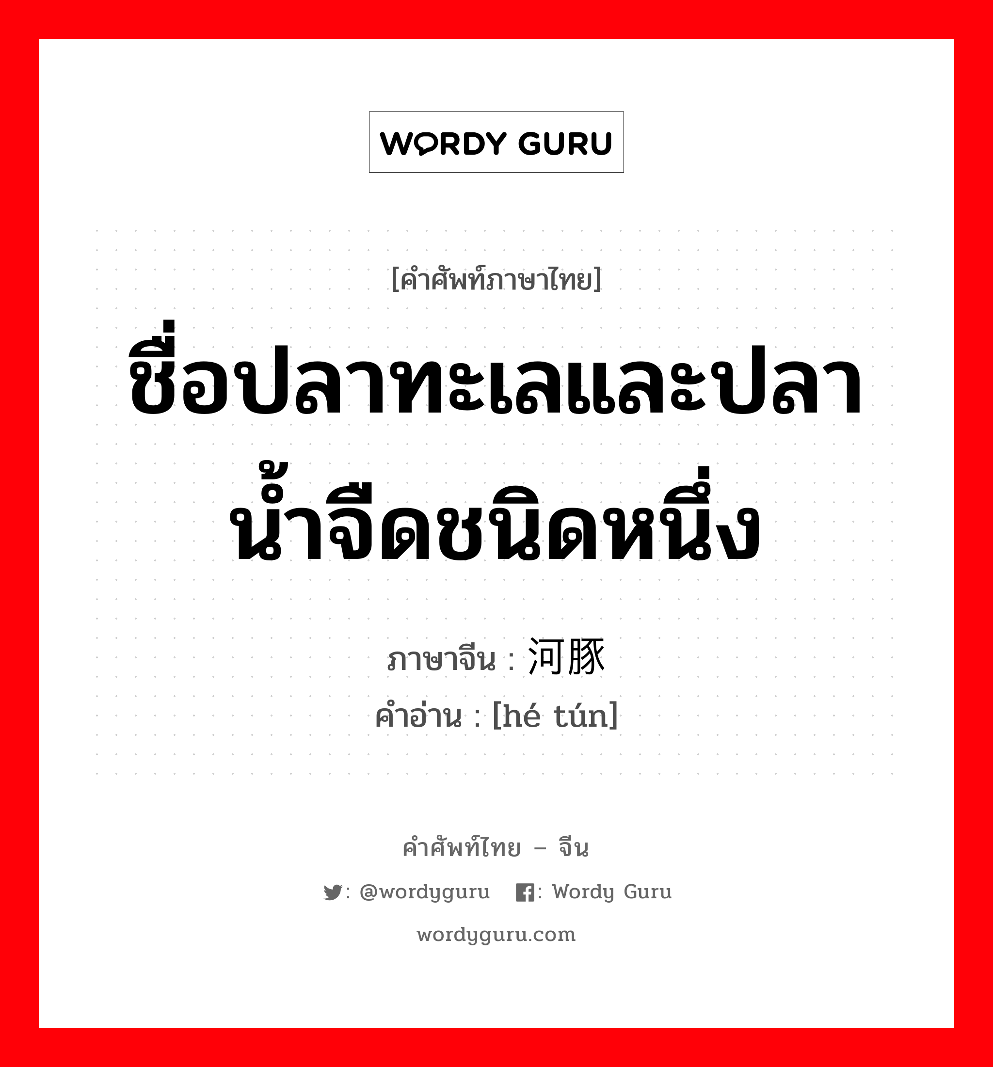 ชื่อปลาทะเลและปลาน้ำจืดชนิดหนึ่ง ภาษาจีนคืออะไร, คำศัพท์ภาษาไทย - จีน ชื่อปลาทะเลและปลาน้ำจืดชนิดหนึ่ง ภาษาจีน 河豚 คำอ่าน [hé tún]