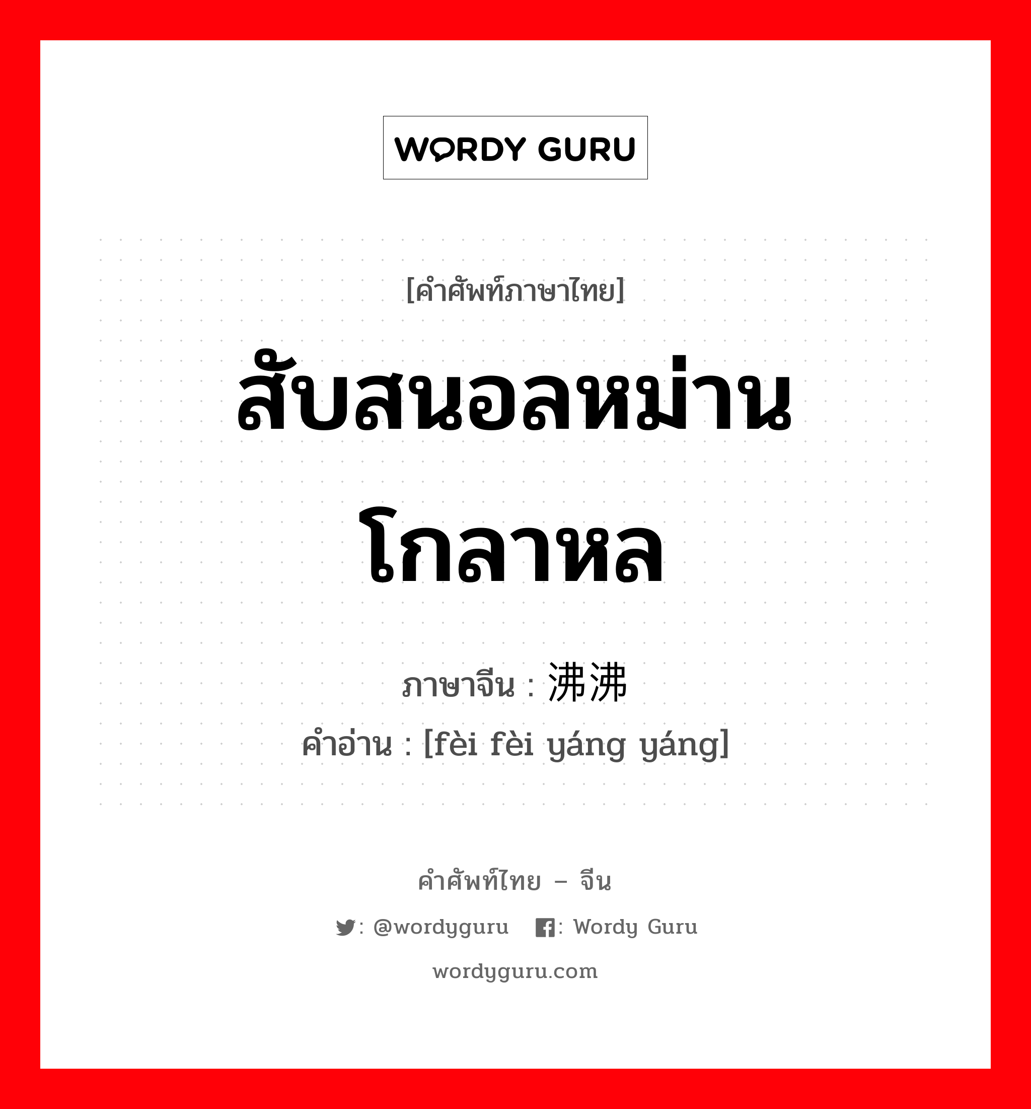 สับสนอลหม่าน โกลาหล ภาษาจีนคืออะไร, คำศัพท์ภาษาไทย - จีน สับสนอลหม่าน โกลาหล ภาษาจีน 沸沸扬扬 คำอ่าน [fèi fèi yáng yáng]