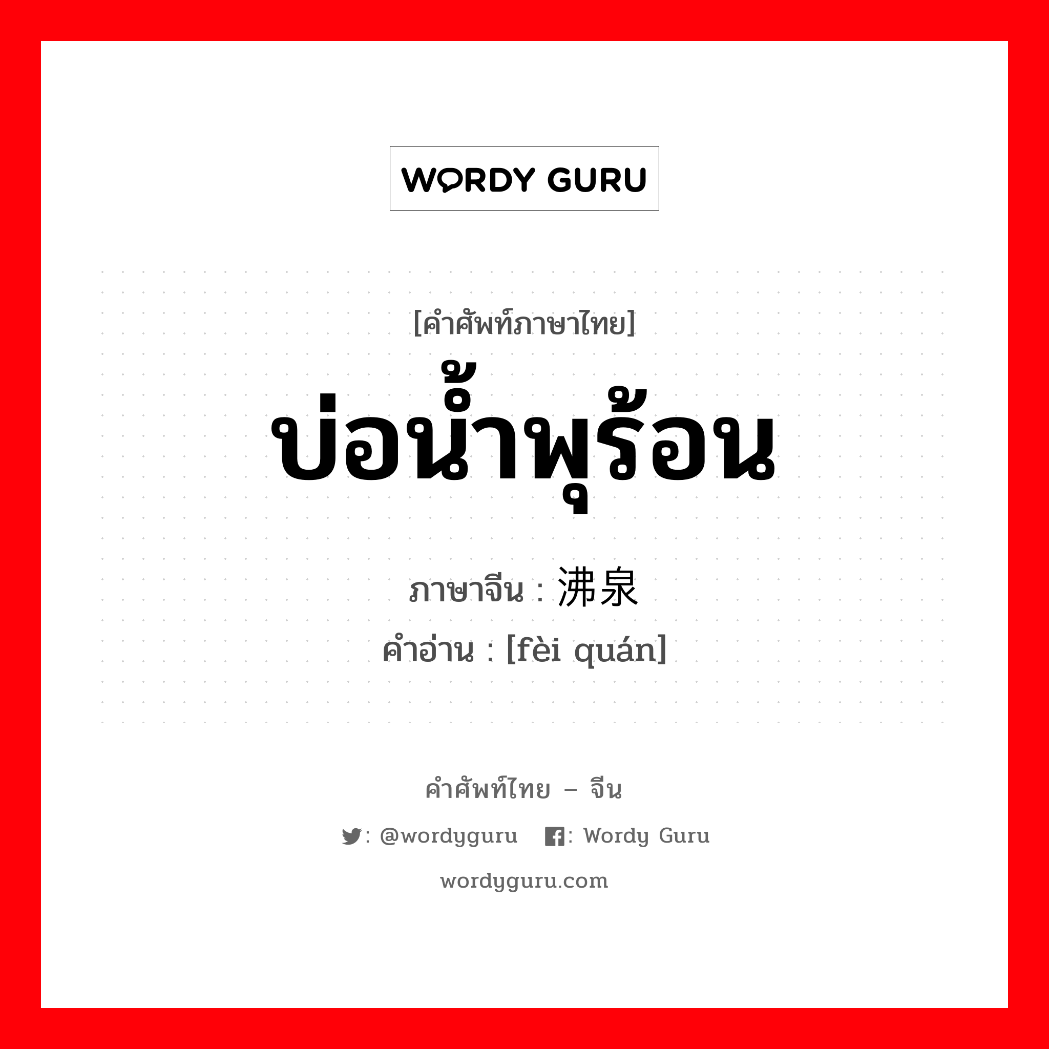 บ่อน้ำพุร้อน ภาษาจีนคืออะไร, คำศัพท์ภาษาไทย - จีน บ่อน้ำพุร้อน ภาษาจีน 沸泉 คำอ่าน [fèi quán]