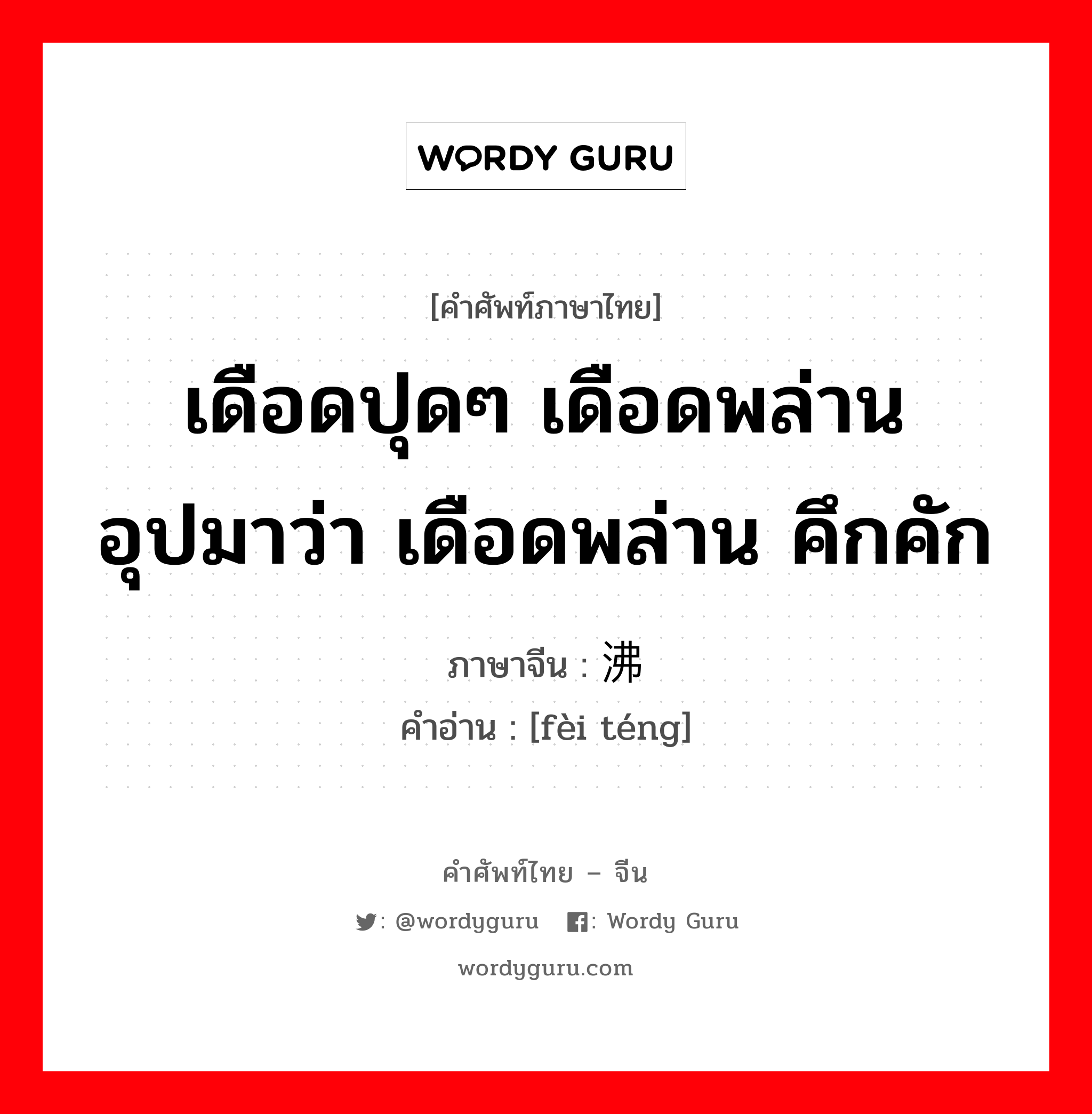 เดือดปุดๆ เดือดพล่าน อุปมาว่า เดือดพล่าน คึกคัก ภาษาจีนคืออะไร, คำศัพท์ภาษาไทย - จีน เดือดปุดๆ เดือดพล่าน อุปมาว่า เดือดพล่าน คึกคัก ภาษาจีน 沸腾 คำอ่าน [fèi téng]