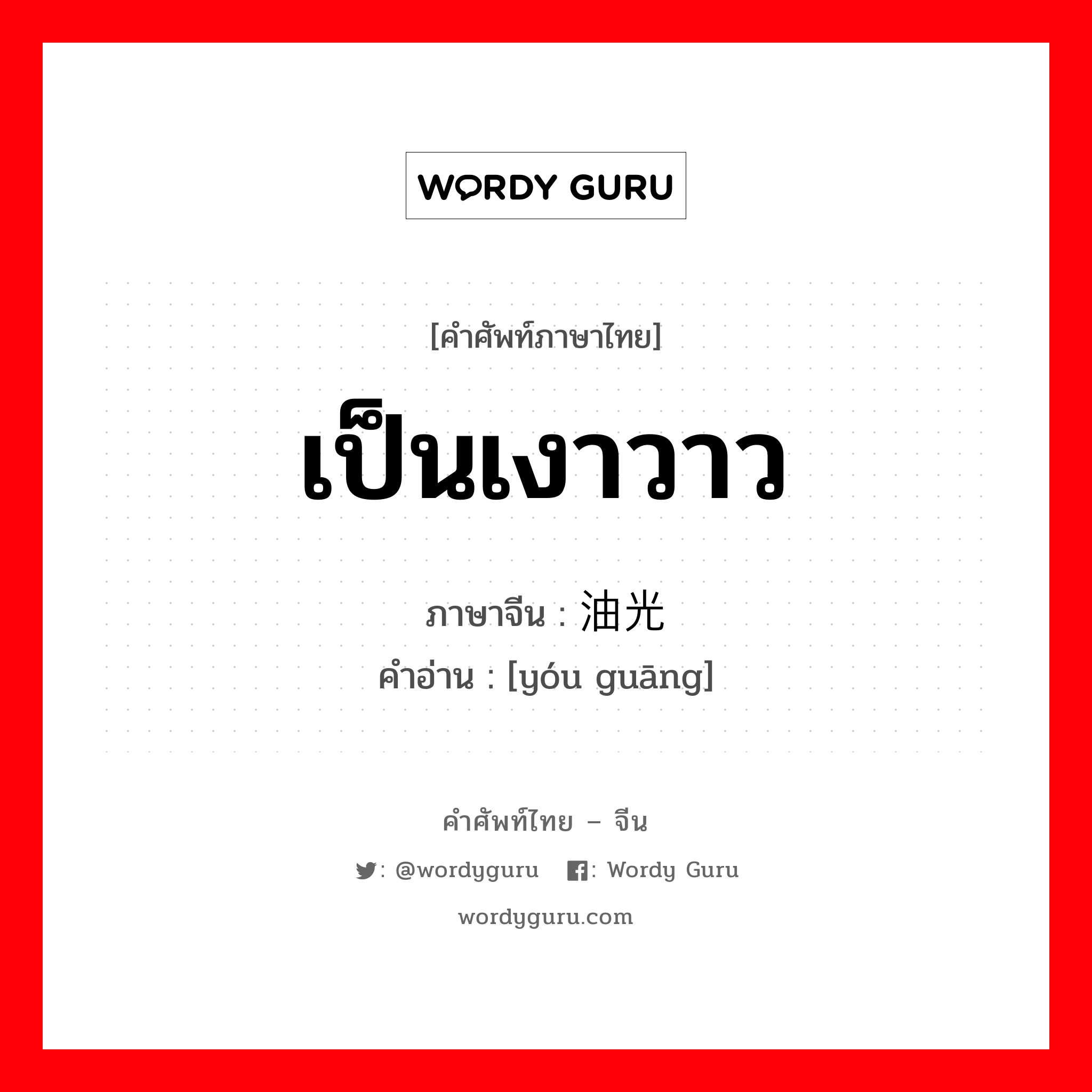 เป็นเงาวาว ภาษาจีนคืออะไร, คำศัพท์ภาษาไทย - จีน เป็นเงาวาว ภาษาจีน 油光 คำอ่าน [yóu guāng]