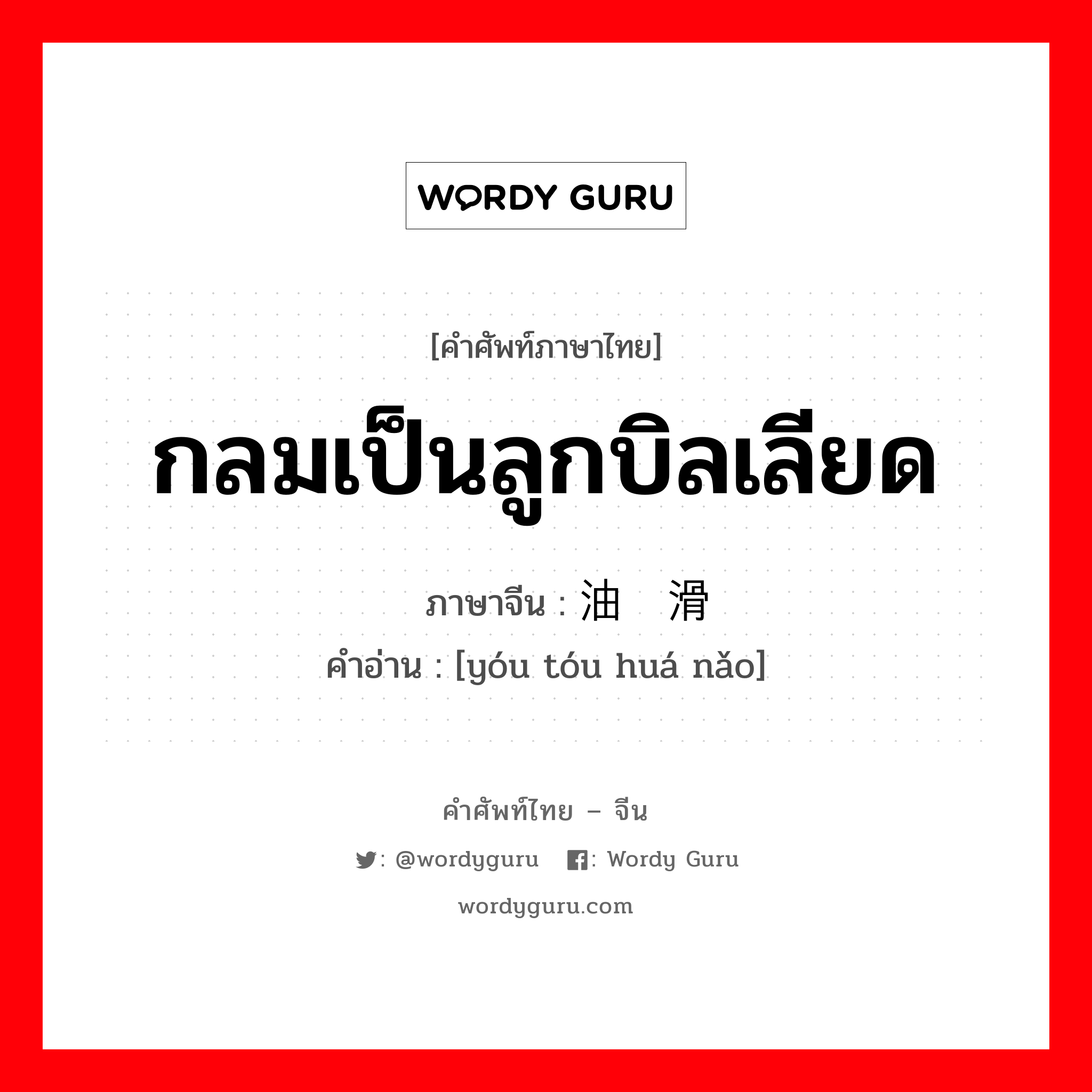 กลมเป็นลูกบิลเลียด ภาษาจีนคืออะไร, คำศัพท์ภาษาไทย - จีน กลมเป็นลูกบิลเลียด ภาษาจีน 油头滑脑 คำอ่าน [yóu tóu huá nǎo]