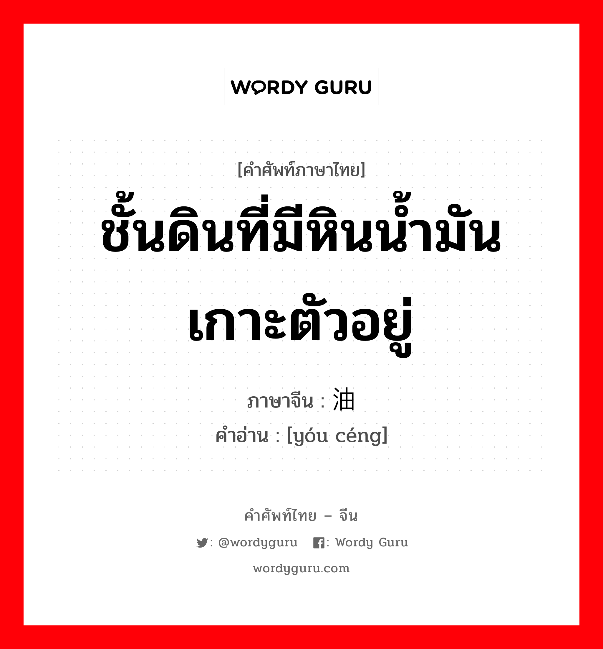 ชั้นดินที่มีหินน้ำมันเกาะตัวอยู่ ภาษาจีนคืออะไร, คำศัพท์ภาษาไทย - จีน ชั้นดินที่มีหินน้ำมันเกาะตัวอยู่ ภาษาจีน 油层 คำอ่าน [yóu céng]