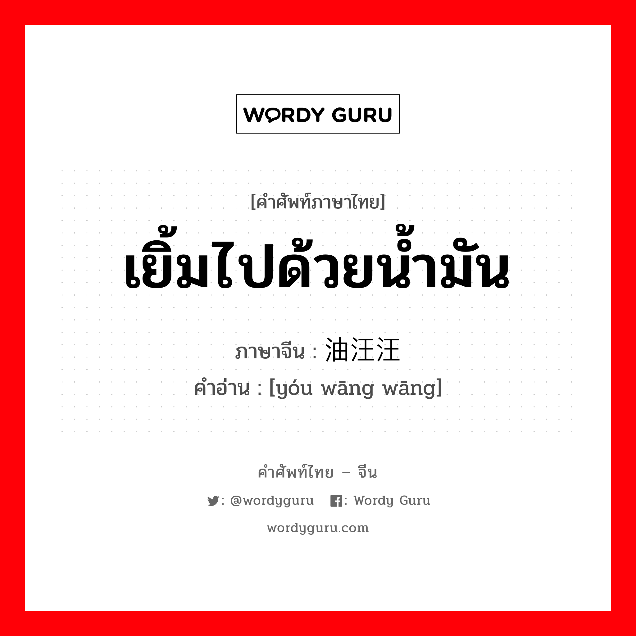 เยิ้มไปด้วยน้ำมัน ภาษาจีนคืออะไร, คำศัพท์ภาษาไทย - จีน เยิ้มไปด้วยน้ำมัน ภาษาจีน 油汪汪 คำอ่าน [yóu wāng wāng]