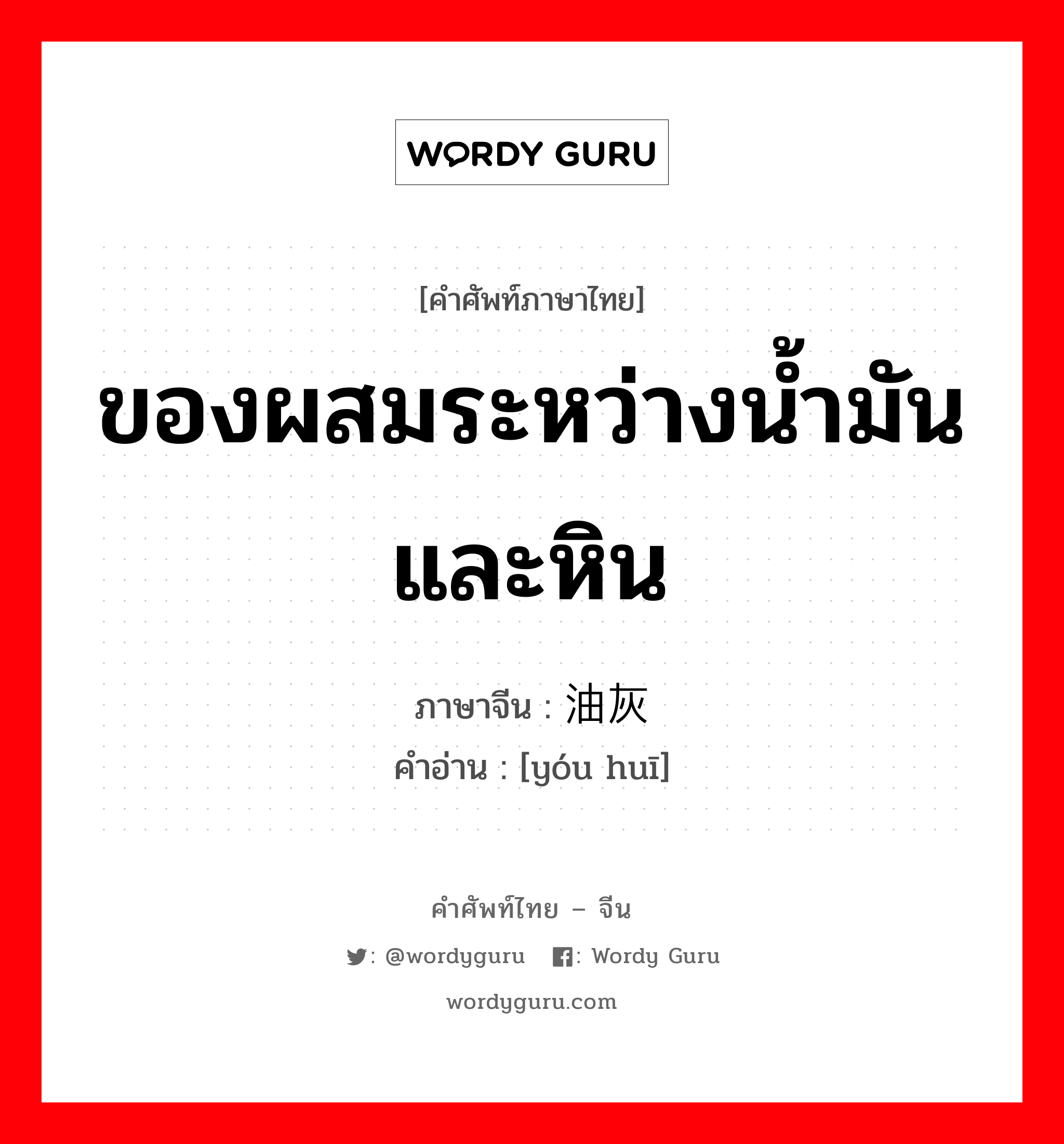 ของผสมระหว่างน้ำมันและหิน ภาษาจีนคืออะไร, คำศัพท์ภาษาไทย - จีน ของผสมระหว่างน้ำมันและหิน ภาษาจีน 油灰 คำอ่าน [yóu huī]