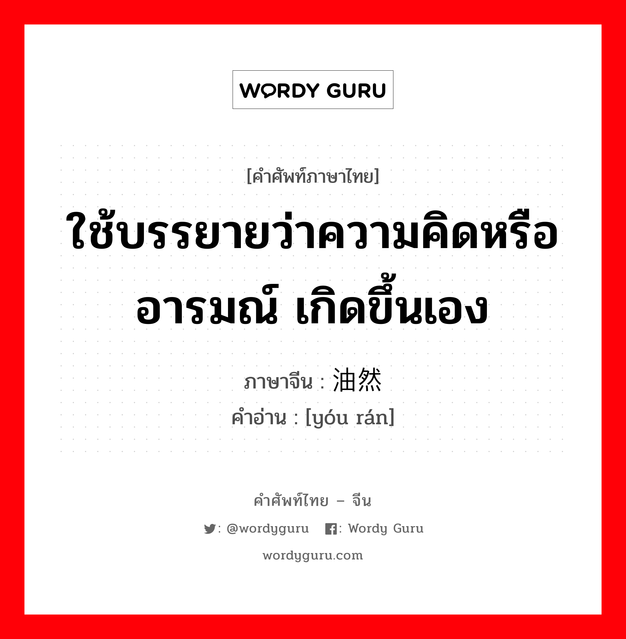 ใช้บรรยายว่าความคิดหรืออารมณ์ เกิดขึ้นเอง ภาษาจีนคืออะไร, คำศัพท์ภาษาไทย - จีน ใช้บรรยายว่าความคิดหรืออารมณ์ เกิดขึ้นเอง ภาษาจีน 油然 คำอ่าน [yóu rán]