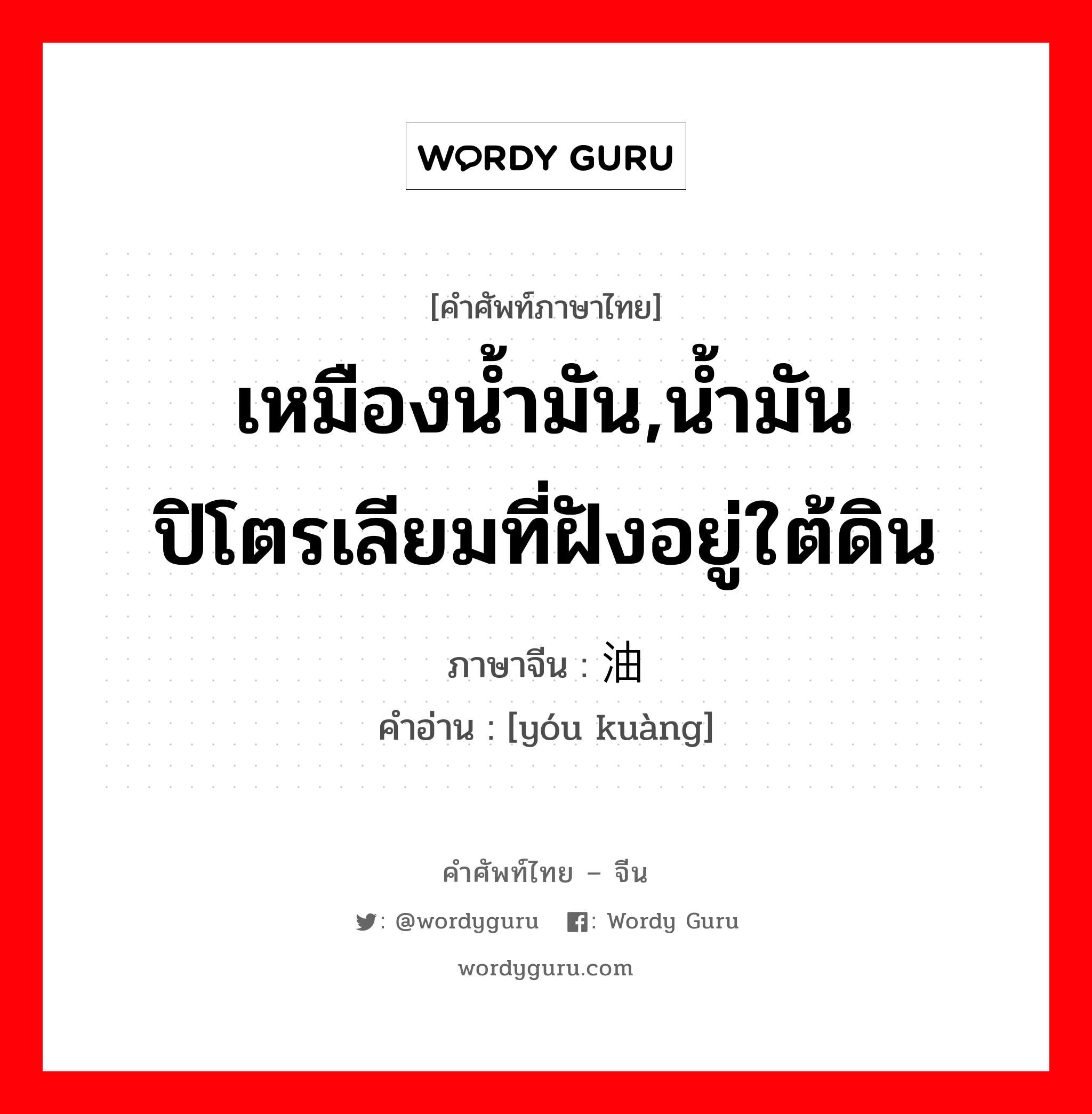 เหมืองน้ำมัน,น้ำมันปิโตรเลียมที่ฝังอยู่ใต้ดิน ภาษาจีนคืออะไร, คำศัพท์ภาษาไทย - จีน เหมืองน้ำมัน,น้ำมันปิโตรเลียมที่ฝังอยู่ใต้ดิน ภาษาจีน 油矿 คำอ่าน [yóu kuàng]