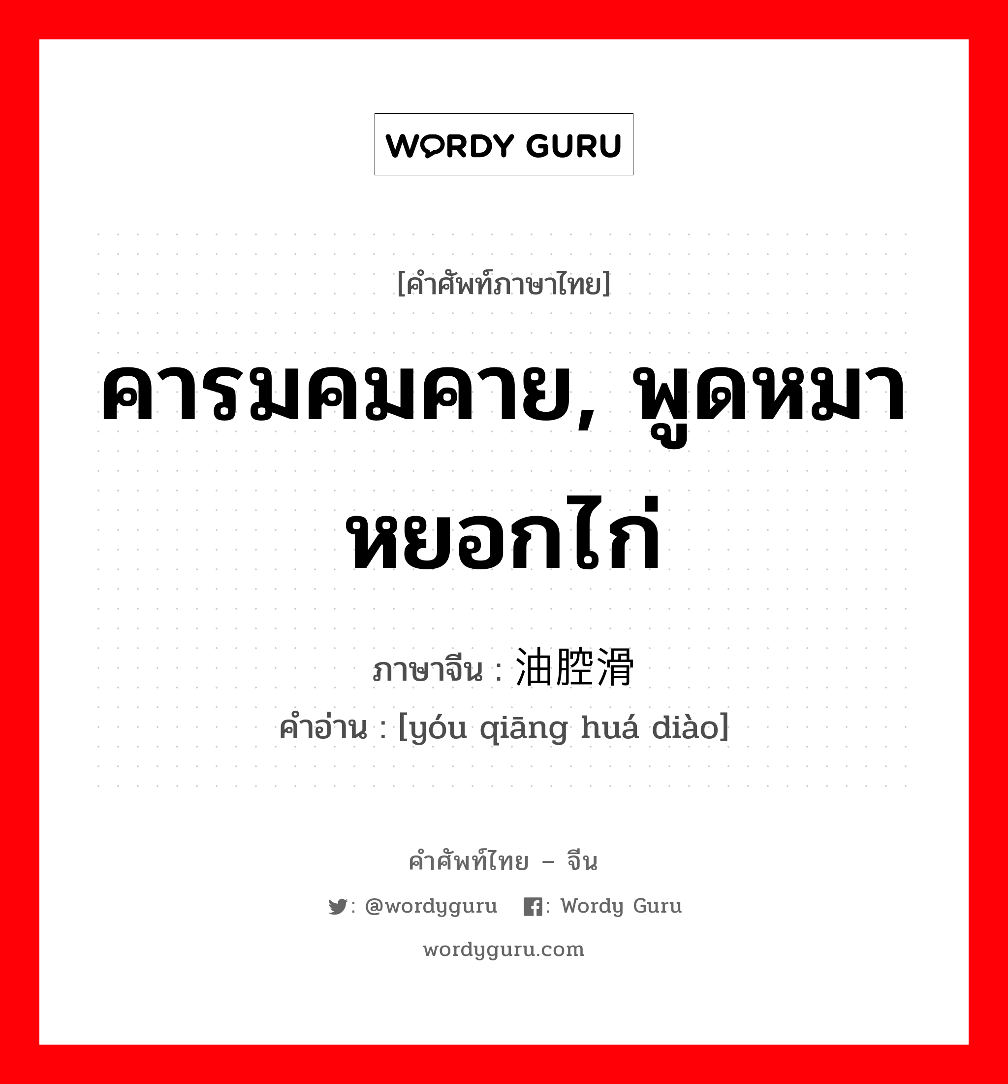 คารมคมคาย, พูดหมาหยอกไก่ ภาษาจีนคืออะไร, คำศัพท์ภาษาไทย - จีน คารมคมคาย, พูดหมาหยอกไก่ ภาษาจีน 油腔滑调 คำอ่าน [yóu qiāng huá diào]