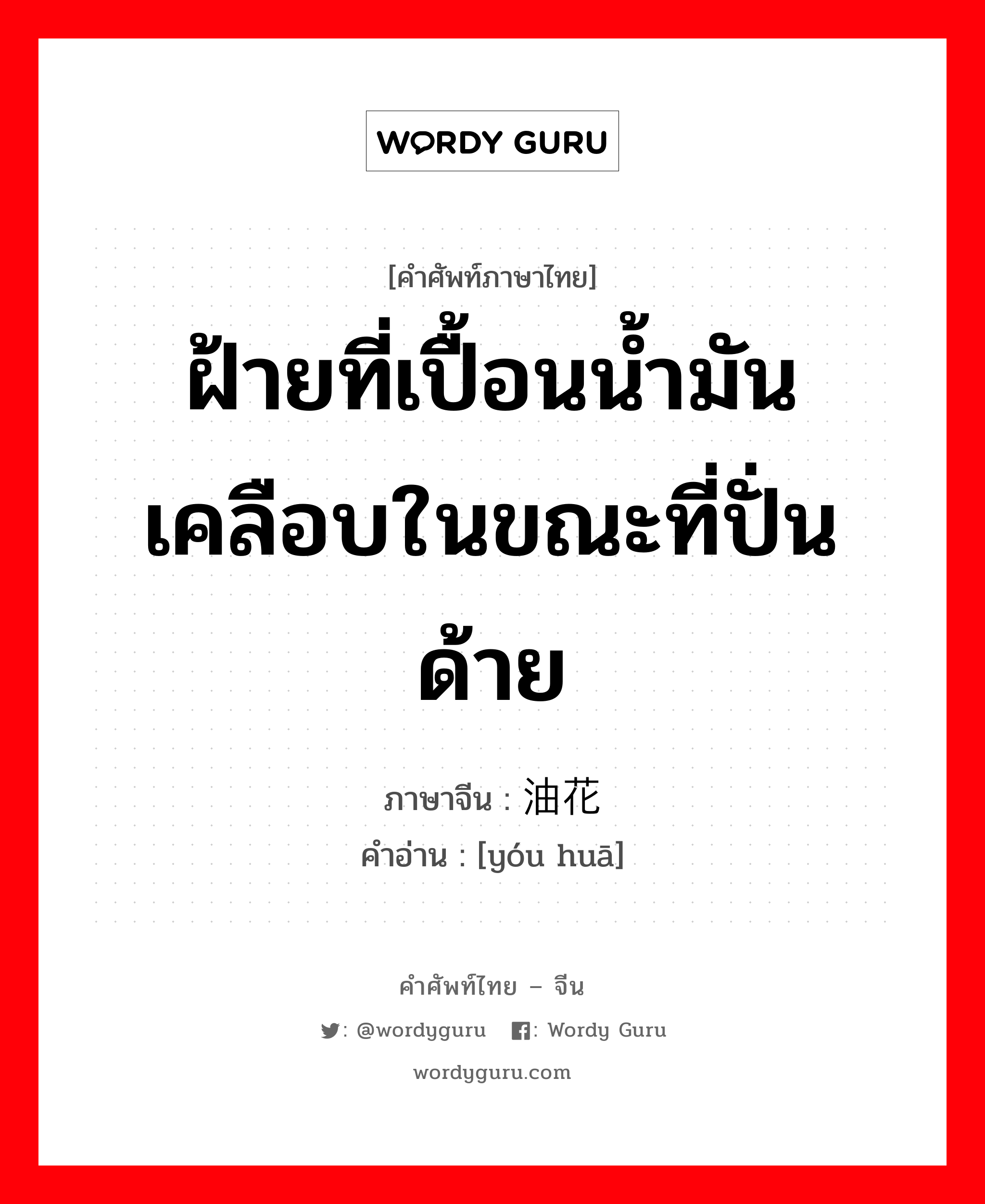 ฝ้ายที่เปื้อนน้ำมันเคลือบในขณะที่ปั่นด้าย ภาษาจีนคืออะไร, คำศัพท์ภาษาไทย - จีน ฝ้ายที่เปื้อนน้ำมันเคลือบในขณะที่ปั่นด้าย ภาษาจีน 油花 คำอ่าน [yóu huā]