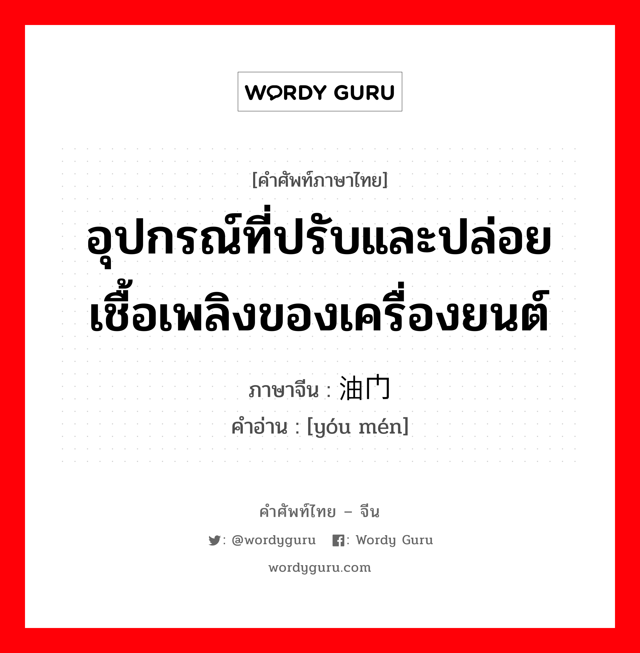 อุปกรณ์ที่ปรับและปล่อยเชื้อเพลิงของเครื่องยนต์ ภาษาจีนคืออะไร, คำศัพท์ภาษาไทย - จีน อุปกรณ์ที่ปรับและปล่อยเชื้อเพลิงของเครื่องยนต์ ภาษาจีน 油门 คำอ่าน [yóu mén]