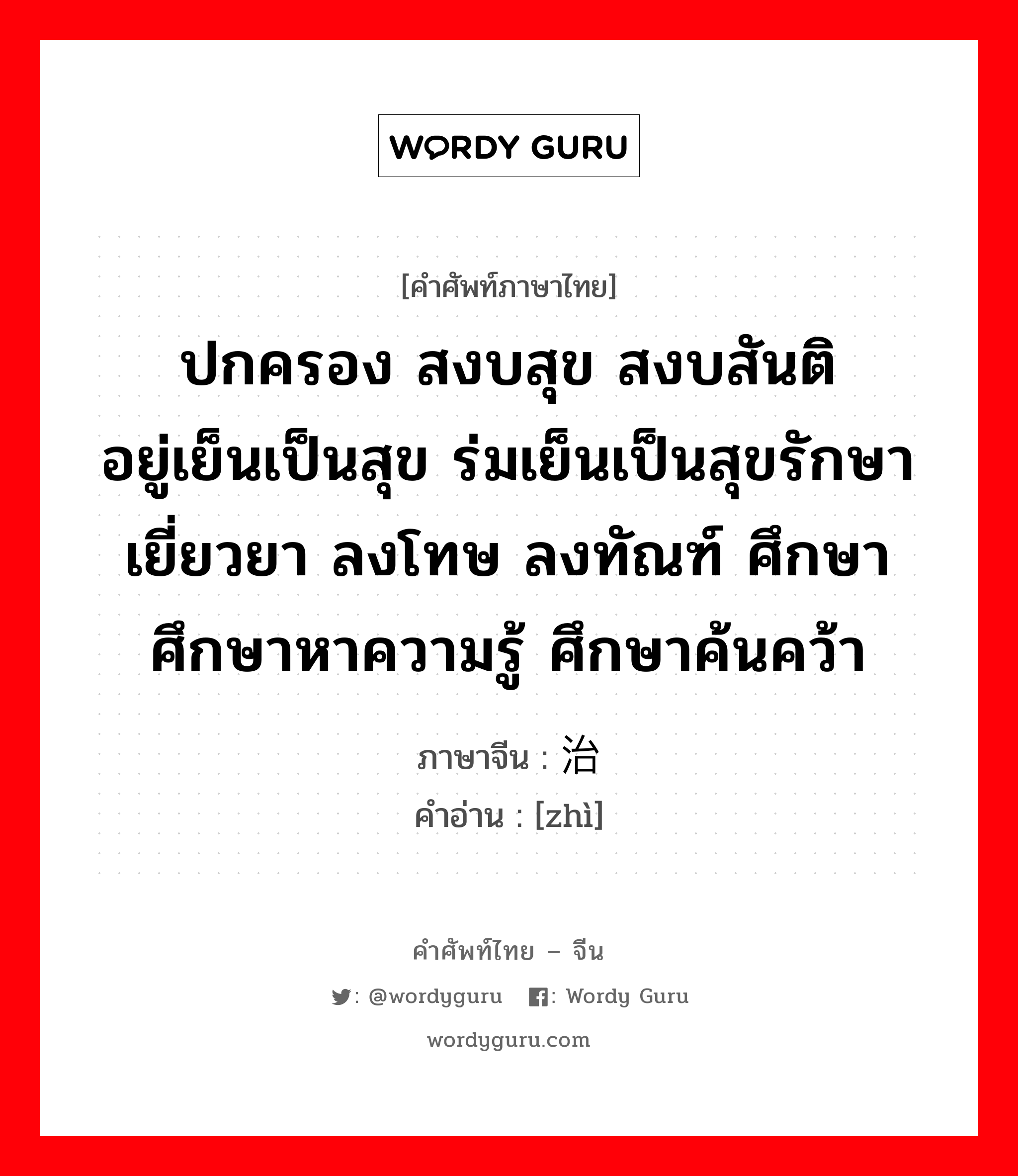 ปกครอง สงบสุข สงบสันติ อยู่เย็นเป็นสุข ร่มเย็นเป็นสุขรักษา เยี่ยวยา ลงโทษ ลงทัณฑ์ ศึกษา ศึกษาหาความรู้ ศึกษาค้นคว้า ภาษาจีนคืออะไร, คำศัพท์ภาษาไทย - จีน ปกครอง สงบสุข สงบสันติ อยู่เย็นเป็นสุข ร่มเย็นเป็นสุขรักษา เยี่ยวยา ลงโทษ ลงทัณฑ์ ศึกษา ศึกษาหาความรู้ ศึกษาค้นคว้า ภาษาจีน 治 คำอ่าน [zhì]