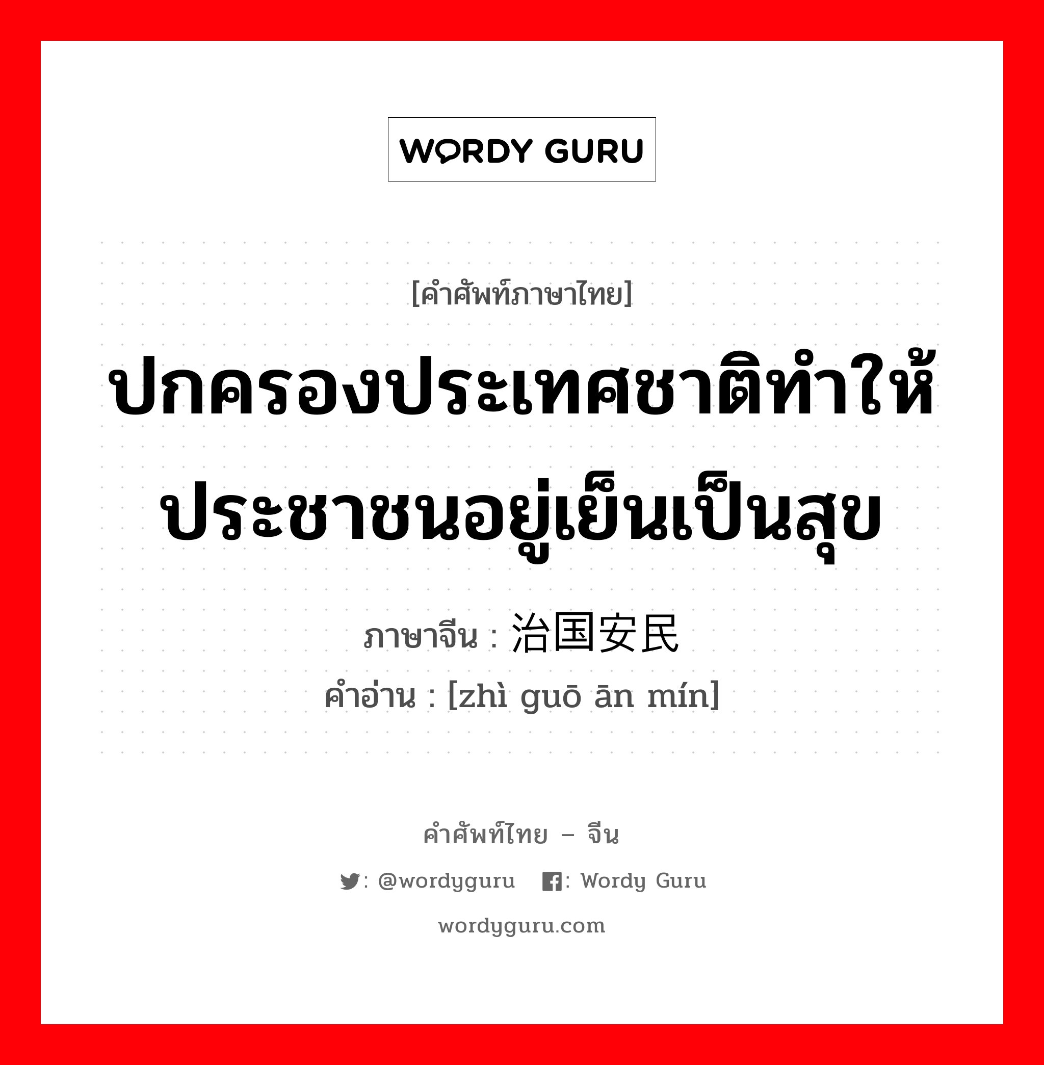 ปกครองประเทศชาติทำให้ประชาชนอยู่เย็นเป็นสุข ภาษาจีนคืออะไร, คำศัพท์ภาษาไทย - จีน ปกครองประเทศชาติทำให้ประชาชนอยู่เย็นเป็นสุข ภาษาจีน 治国安民 คำอ่าน [zhì guō ān mín]