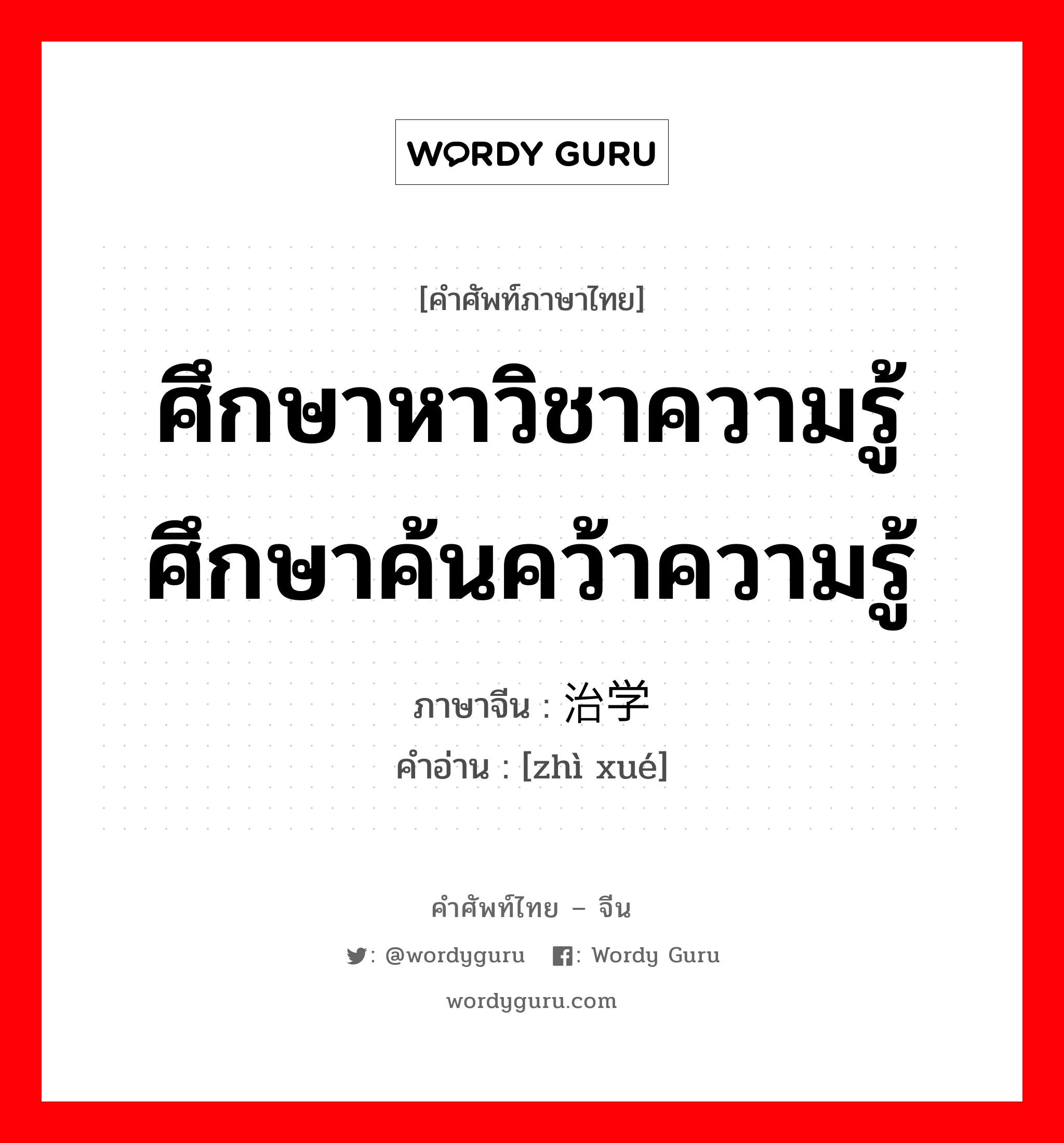 ศึกษาหาวิชาความรู้ ศึกษาค้นคว้าความรู้ ภาษาจีนคืออะไร, คำศัพท์ภาษาไทย - จีน ศึกษาหาวิชาความรู้ ศึกษาค้นคว้าความรู้ ภาษาจีน 治学 คำอ่าน [zhì xué]