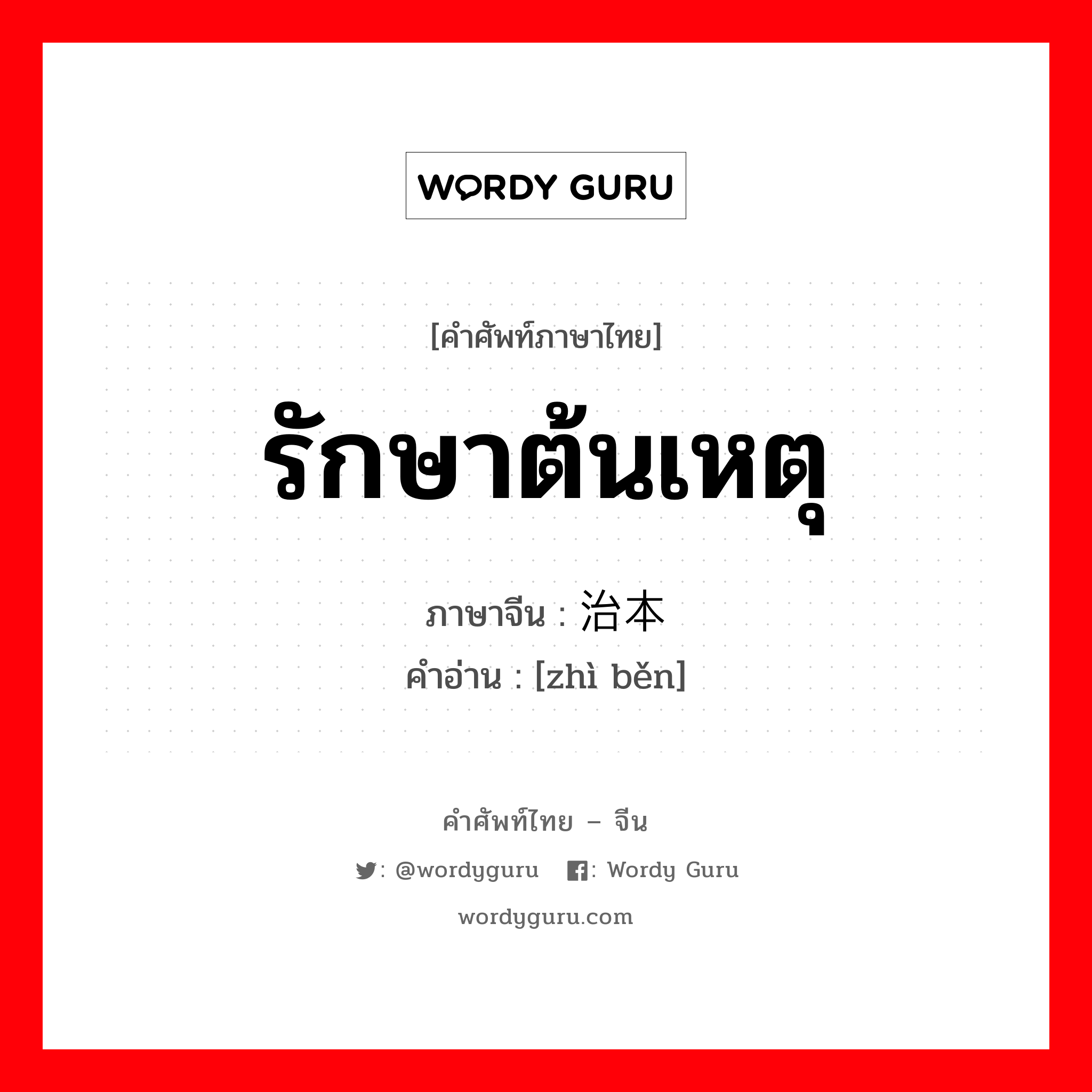 รักษาต้นเหตุ ภาษาจีนคืออะไร, คำศัพท์ภาษาไทย - จีน รักษาต้นเหตุ ภาษาจีน 治本 คำอ่าน [zhì běn]