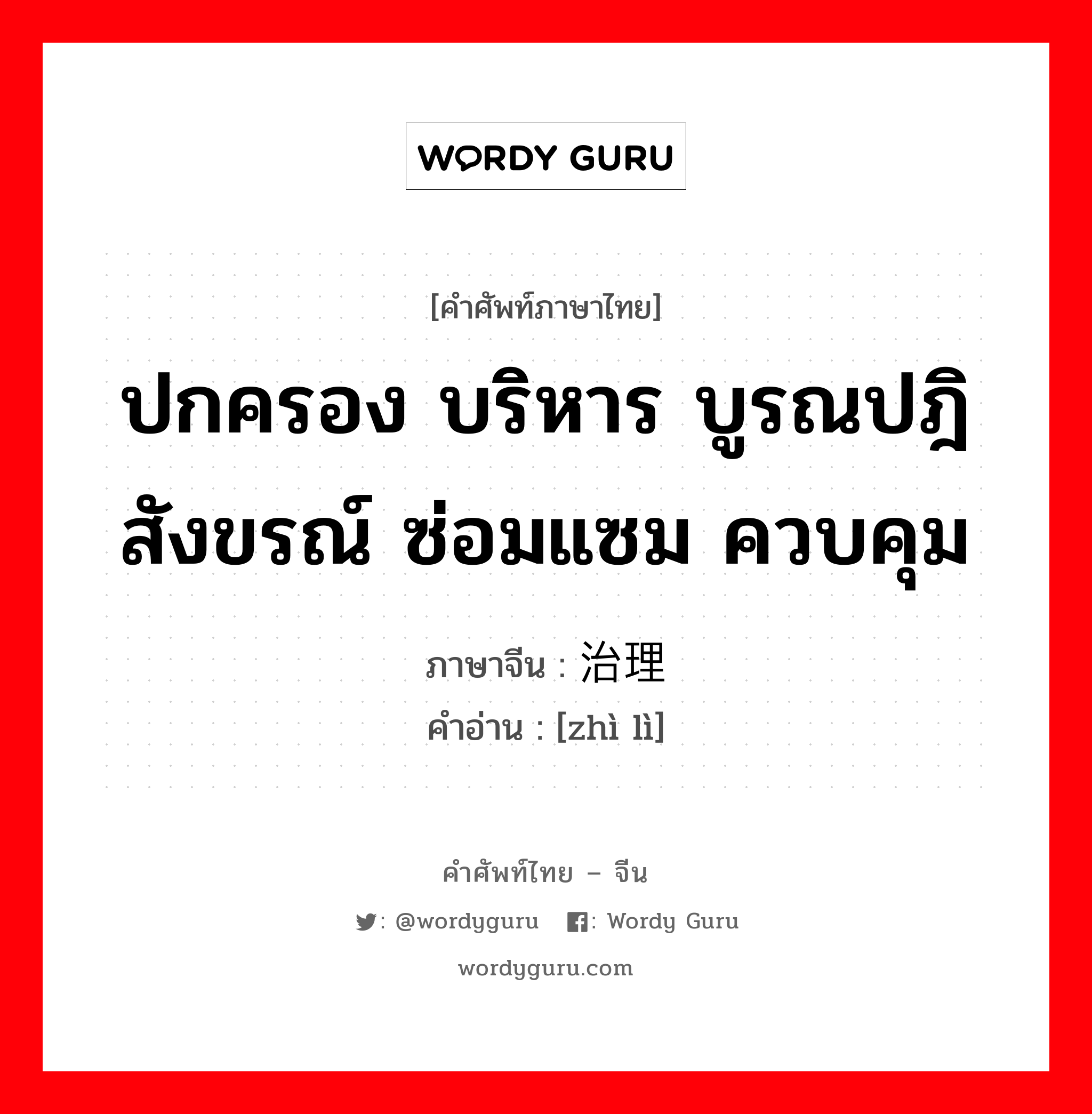 ปกครอง บริหาร บูรณปฎิสังขรณ์ ซ่อมแซม ควบคุม ภาษาจีนคืออะไร, คำศัพท์ภาษาไทย - จีน ปกครอง บริหาร บูรณปฎิสังขรณ์ ซ่อมแซม ควบคุม ภาษาจีน 治理 คำอ่าน [zhì lì]