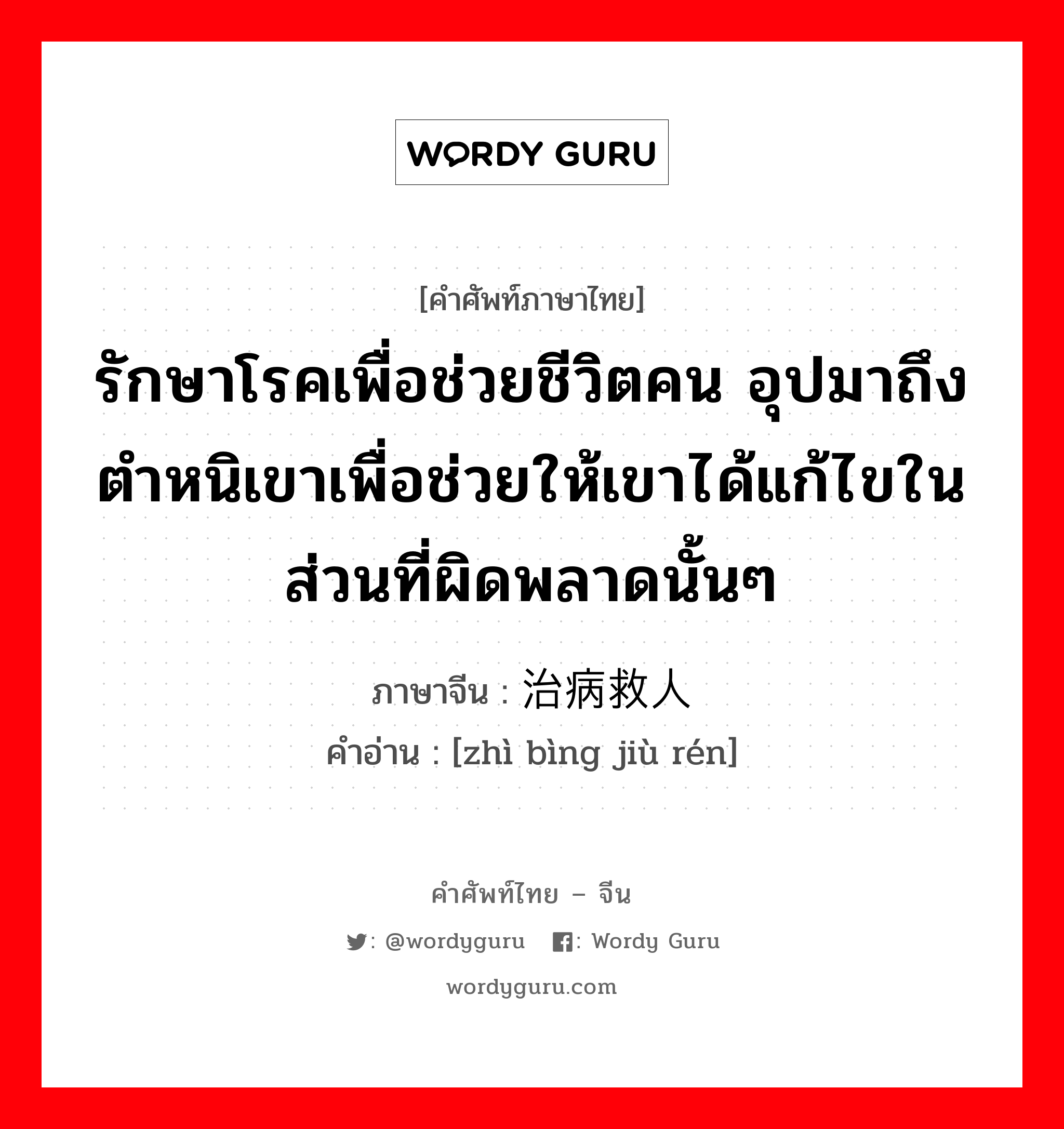 รักษาโรคเพื่อช่วยชีวิตคน อุปมาถึงตำหนิเขาเพื่อช่วยให้เขาได้แก้ไขในส่วนที่ผิดพลาดนั้นๆ ภาษาจีนคืออะไร, คำศัพท์ภาษาไทย - จีน รักษาโรคเพื่อช่วยชีวิตคน อุปมาถึงตำหนิเขาเพื่อช่วยให้เขาได้แก้ไขในส่วนที่ผิดพลาดนั้นๆ ภาษาจีน 治病救人 คำอ่าน [zhì bìng jiù rén]