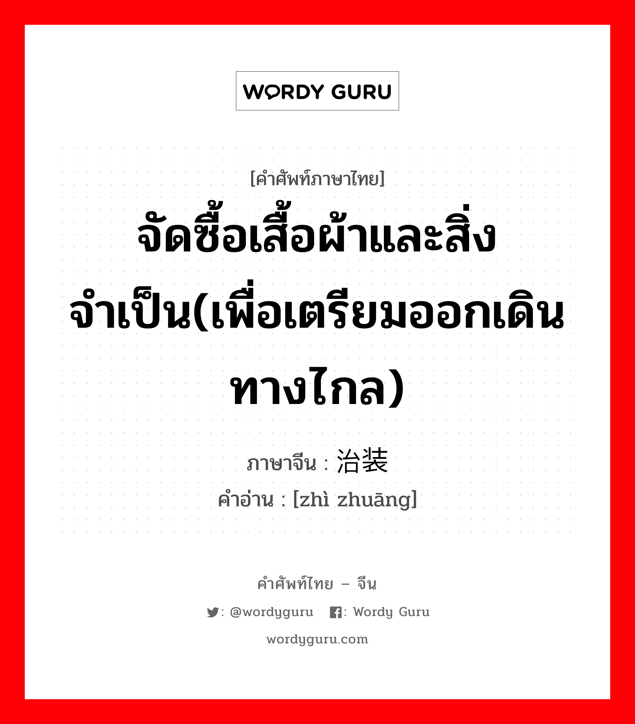 จัดซื้อเสื้อผ้าและสิ่งจำเป็น(เพื่อเตรียมออกเดินทางไกล) ภาษาจีนคืออะไร, คำศัพท์ภาษาไทย - จีน จัดซื้อเสื้อผ้าและสิ่งจำเป็น(เพื่อเตรียมออกเดินทางไกล) ภาษาจีน 治装 คำอ่าน [zhì zhuāng]