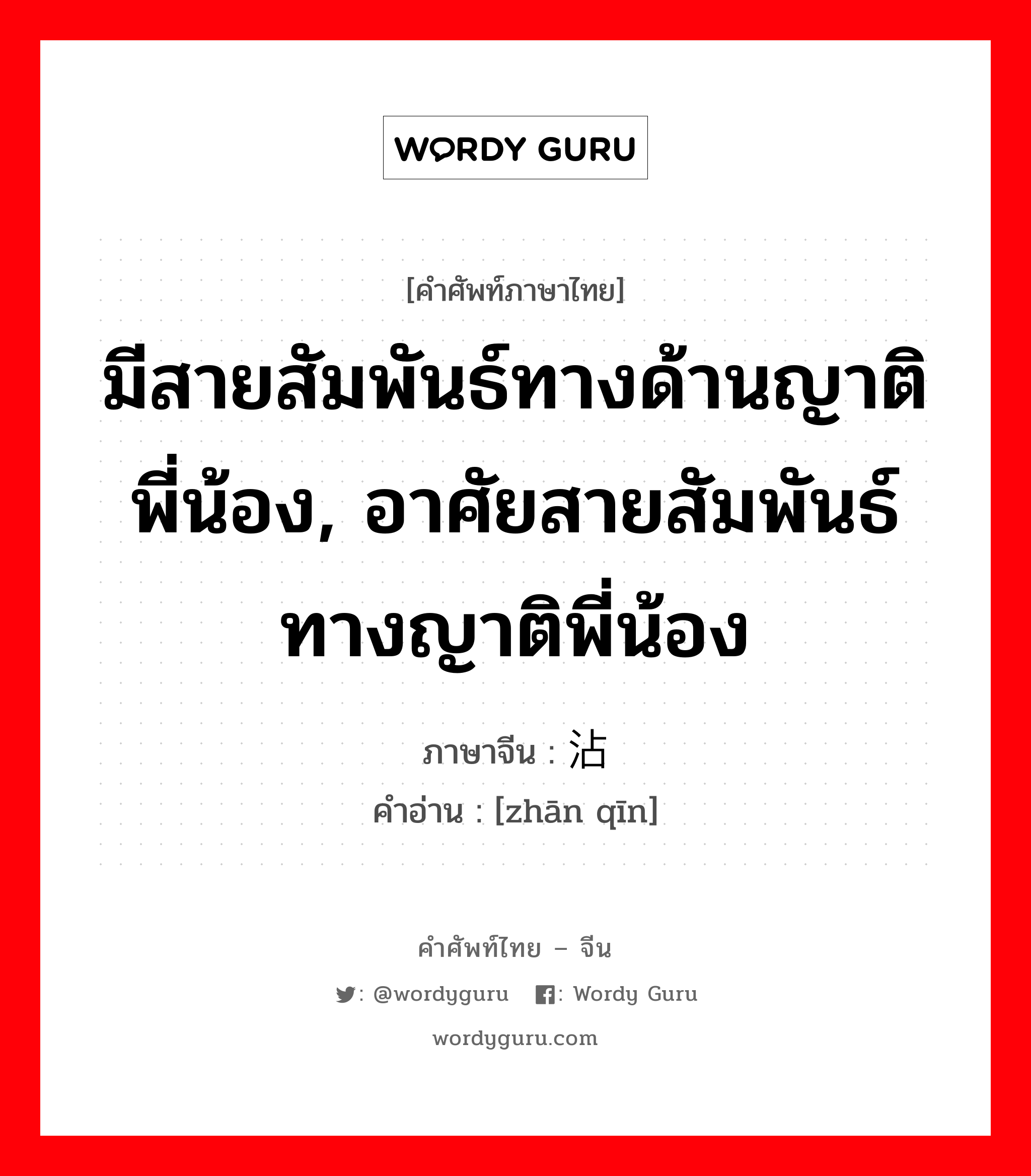 มีสายสัมพันธ์ทางด้านญาติพี่น้อง, อาศัยสายสัมพันธ์ทางญาติพี่น้อง ภาษาจีนคืออะไร, คำศัพท์ภาษาไทย - จีน มีสายสัมพันธ์ทางด้านญาติพี่น้อง, อาศัยสายสัมพันธ์ทางญาติพี่น้อง ภาษาจีน 沾亲 คำอ่าน [zhān qīn]