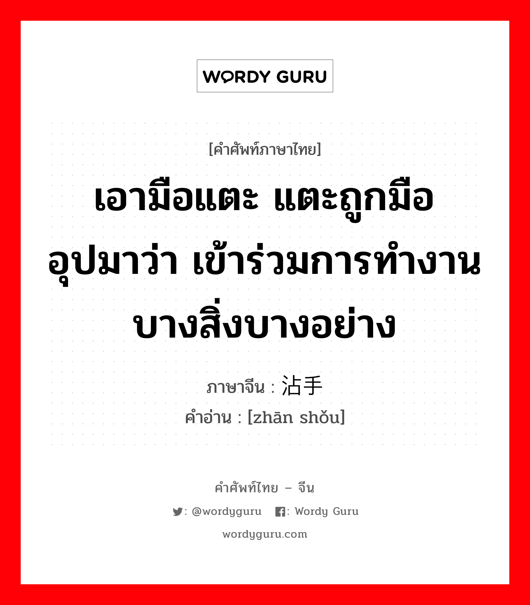 เอามือแตะ แตะถูกมือ อุปมาว่า เข้าร่วมการทำงานบางสิ่งบางอย่าง ภาษาจีนคืออะไร, คำศัพท์ภาษาไทย - จีน เอามือแตะ แตะถูกมือ อุปมาว่า เข้าร่วมการทำงานบางสิ่งบางอย่าง ภาษาจีน 沾手 คำอ่าน [zhān shǒu]