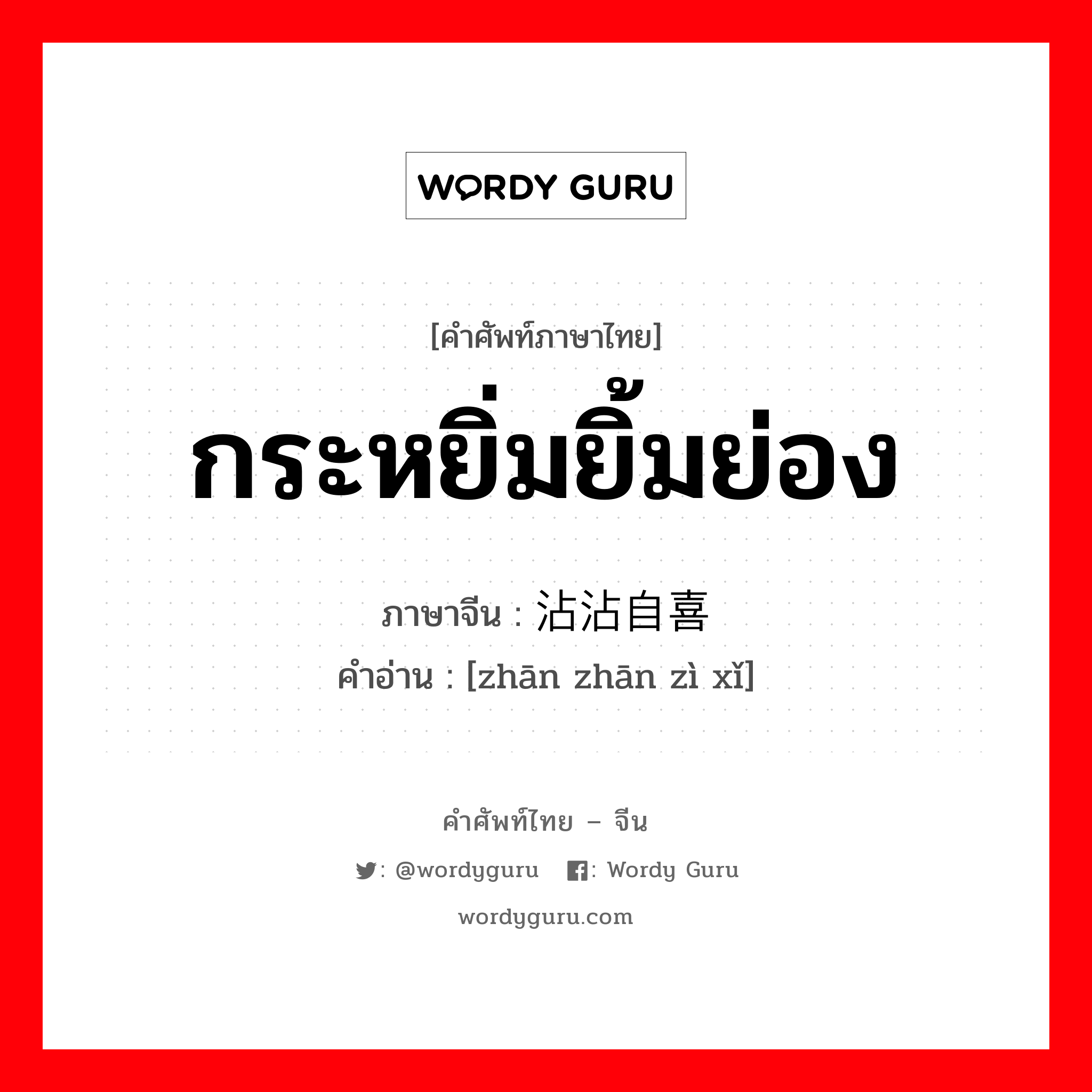 กระหยิ่มยิ้มย่อง ภาษาจีนคืออะไร, คำศัพท์ภาษาไทย - จีน กระหยิ่มยิ้มย่อง ภาษาจีน 沾沾自喜 คำอ่าน [zhān zhān zì xǐ]