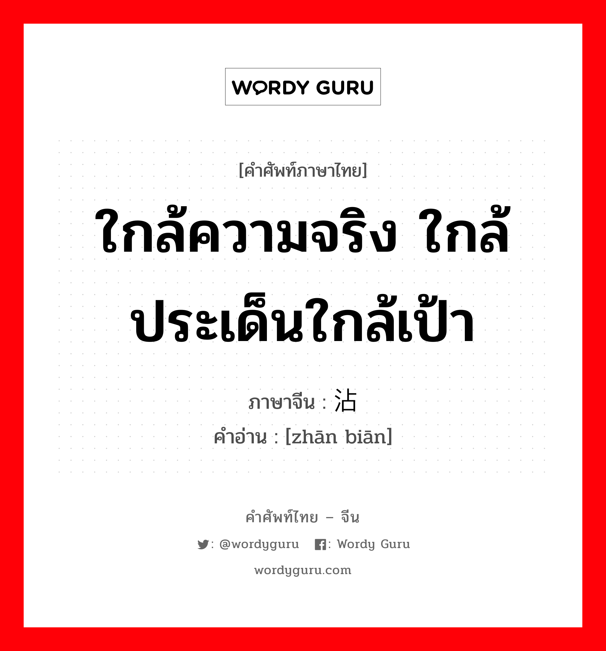 ใกล้ความจริง ใกล้ประเด็นใกล้เป้า ภาษาจีนคืออะไร, คำศัพท์ภาษาไทย - จีน ใกล้ความจริง ใกล้ประเด็นใกล้เป้า ภาษาจีน 沾边 คำอ่าน [zhān biān]