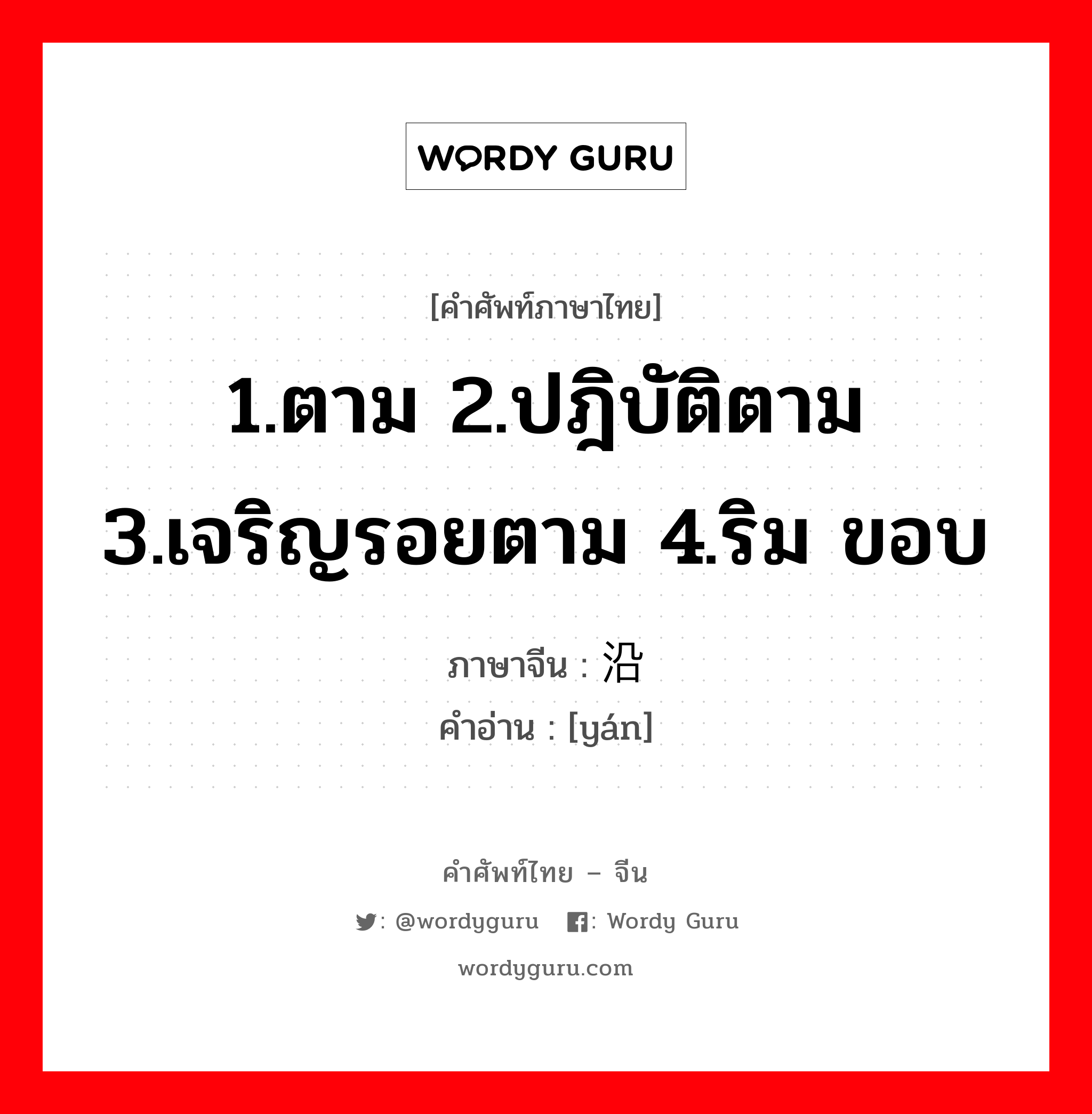 1.ตาม 2.ปฎิบัติตาม 3.เจริญรอยตาม 4.ริม ขอบ ภาษาจีนคืออะไร, คำศัพท์ภาษาไทย - จีน 1.ตาม 2.ปฎิบัติตาม 3.เจริญรอยตาม 4.ริม ขอบ ภาษาจีน 沿 คำอ่าน [yán]